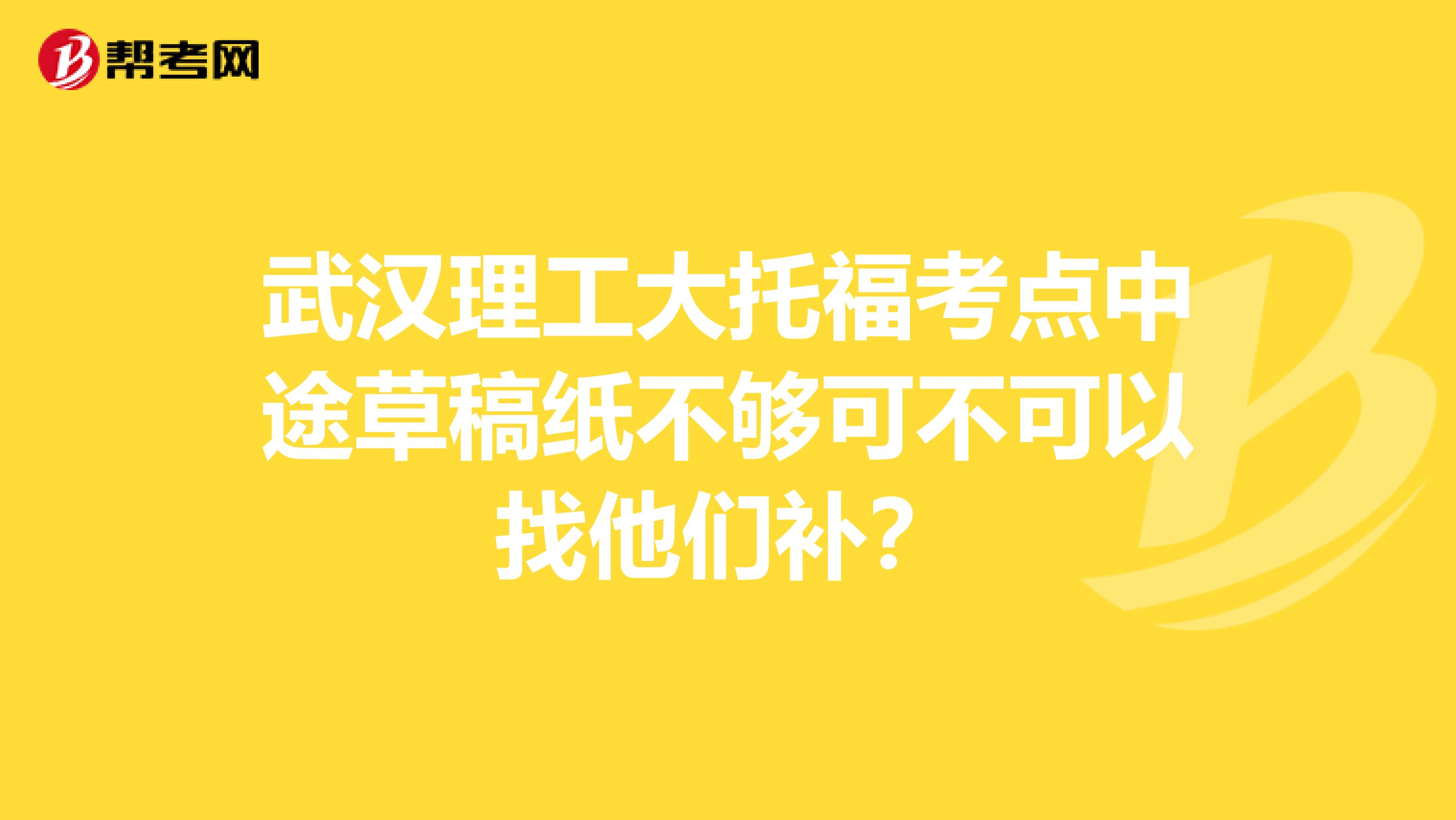 武汉理工大托福考点中途草稿纸不够可不可以找他们补?