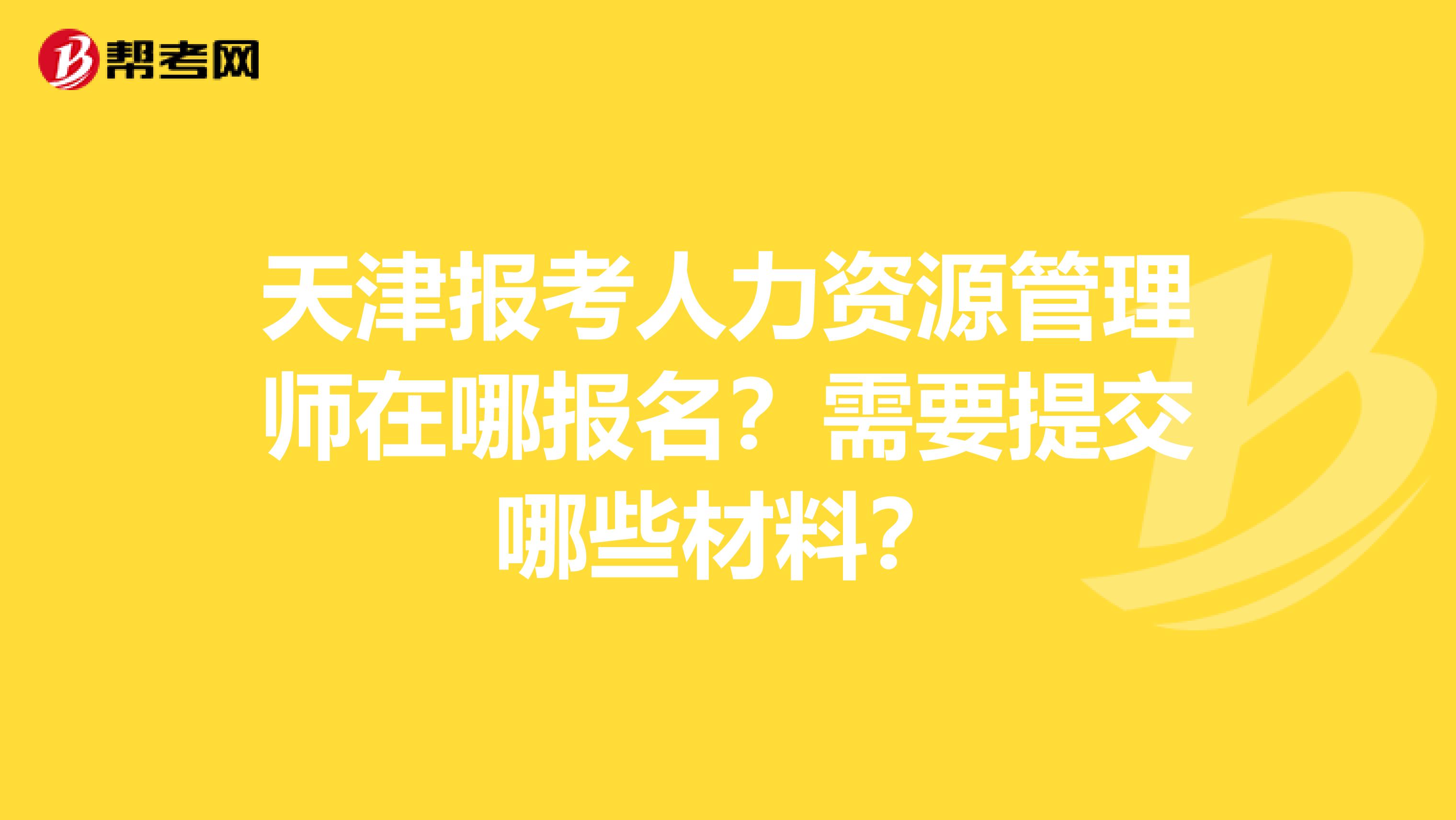 天津报考人力资源管理师在哪报名?需要提交哪些材料?