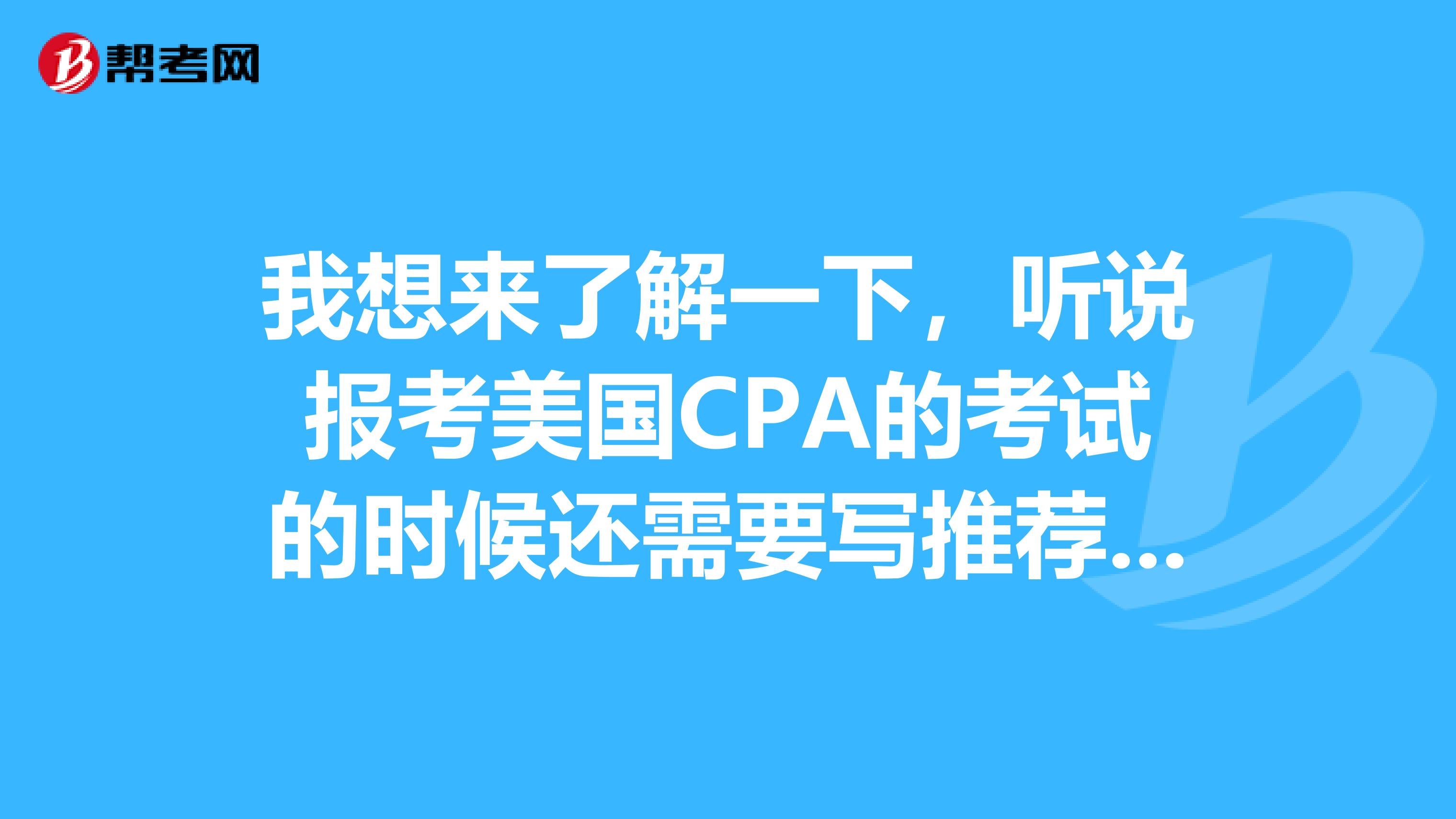 我想来了解一下，听说报考美国CPA的考试的时候还需要写推荐信，一般都需要写什么样的内容呀？