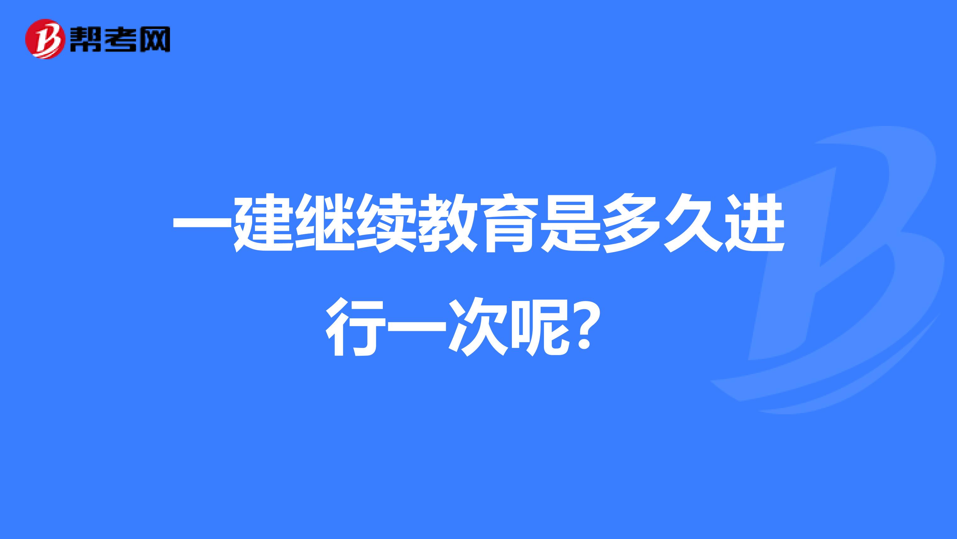 一建继续教育是多久进行一次呢?