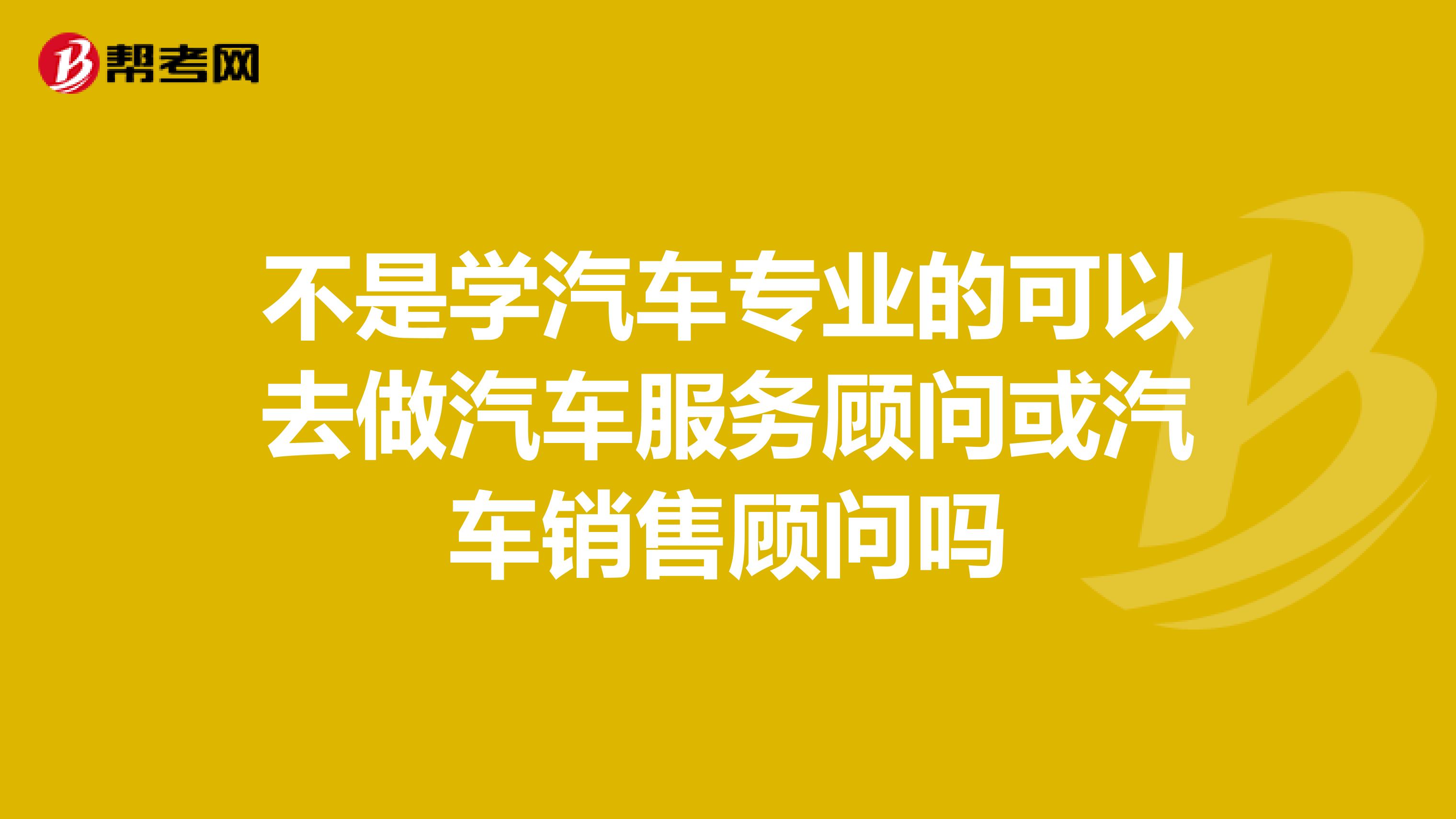 不是学汽车专业的可以去做汽车服务顾问或汽车销售顾问吗