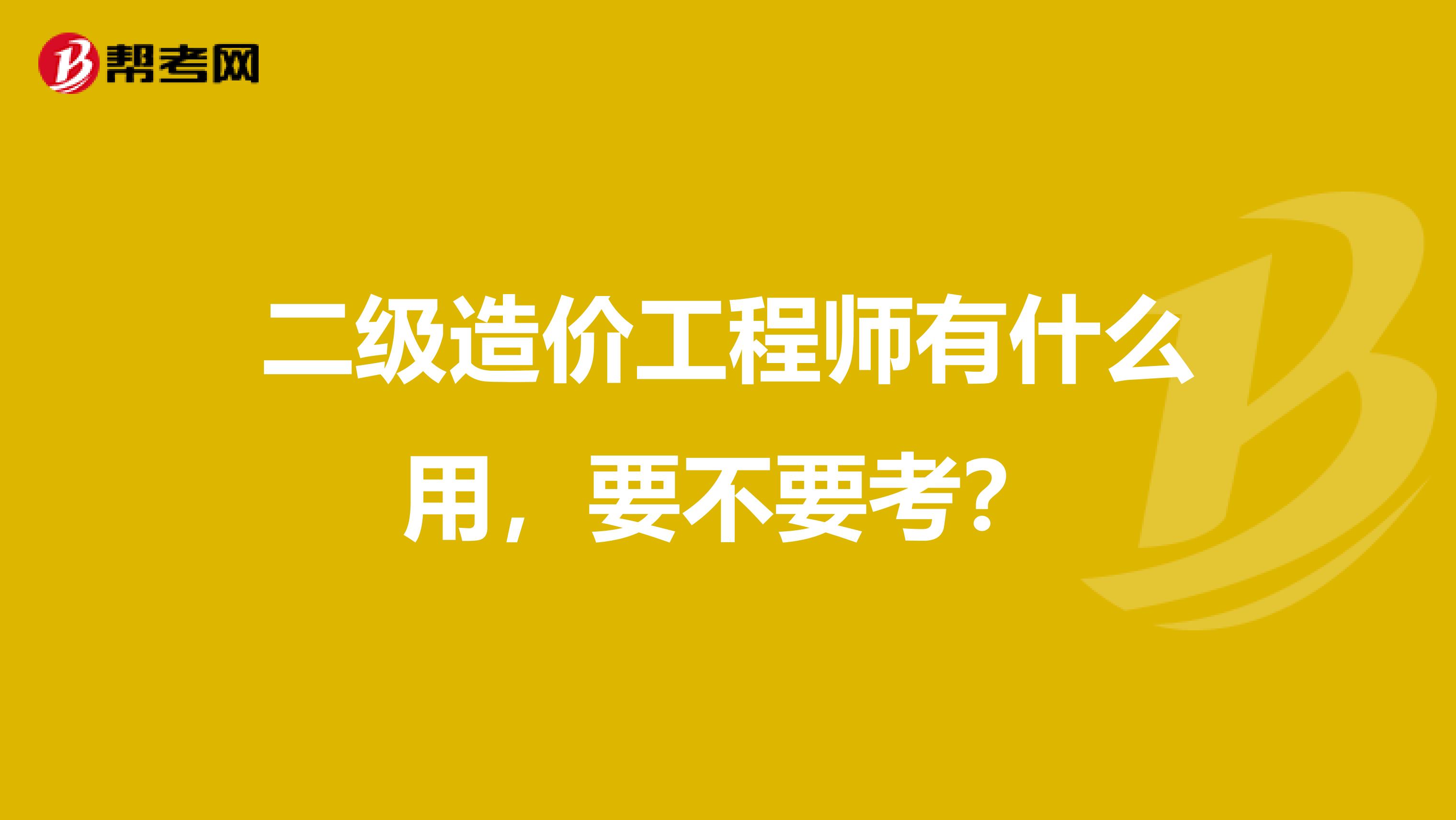 二级造价工程师有什么用，要不要考？