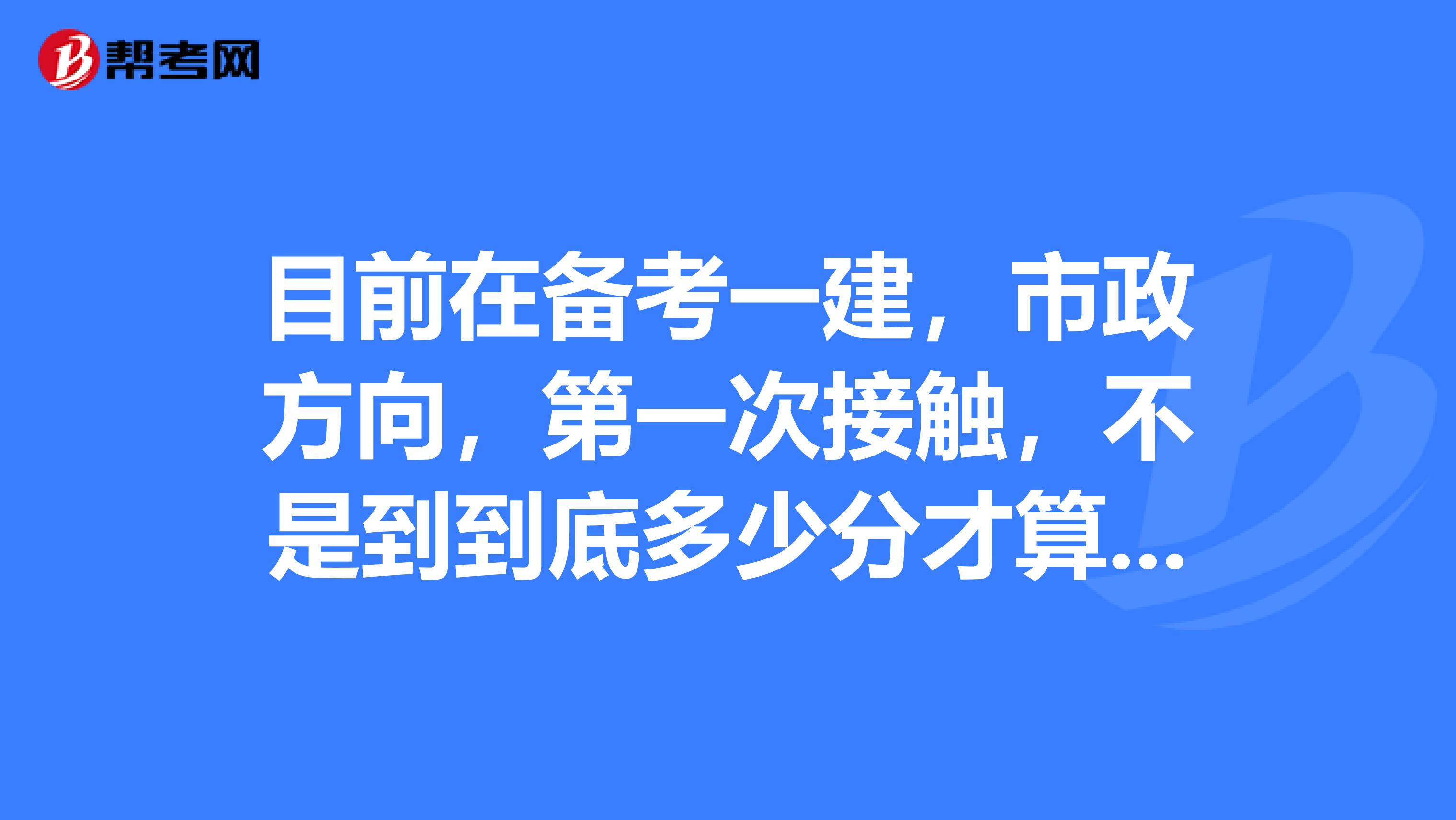 目前在备考一建,市政方向,第一次接触,不是到到底多少分才算合格呢?