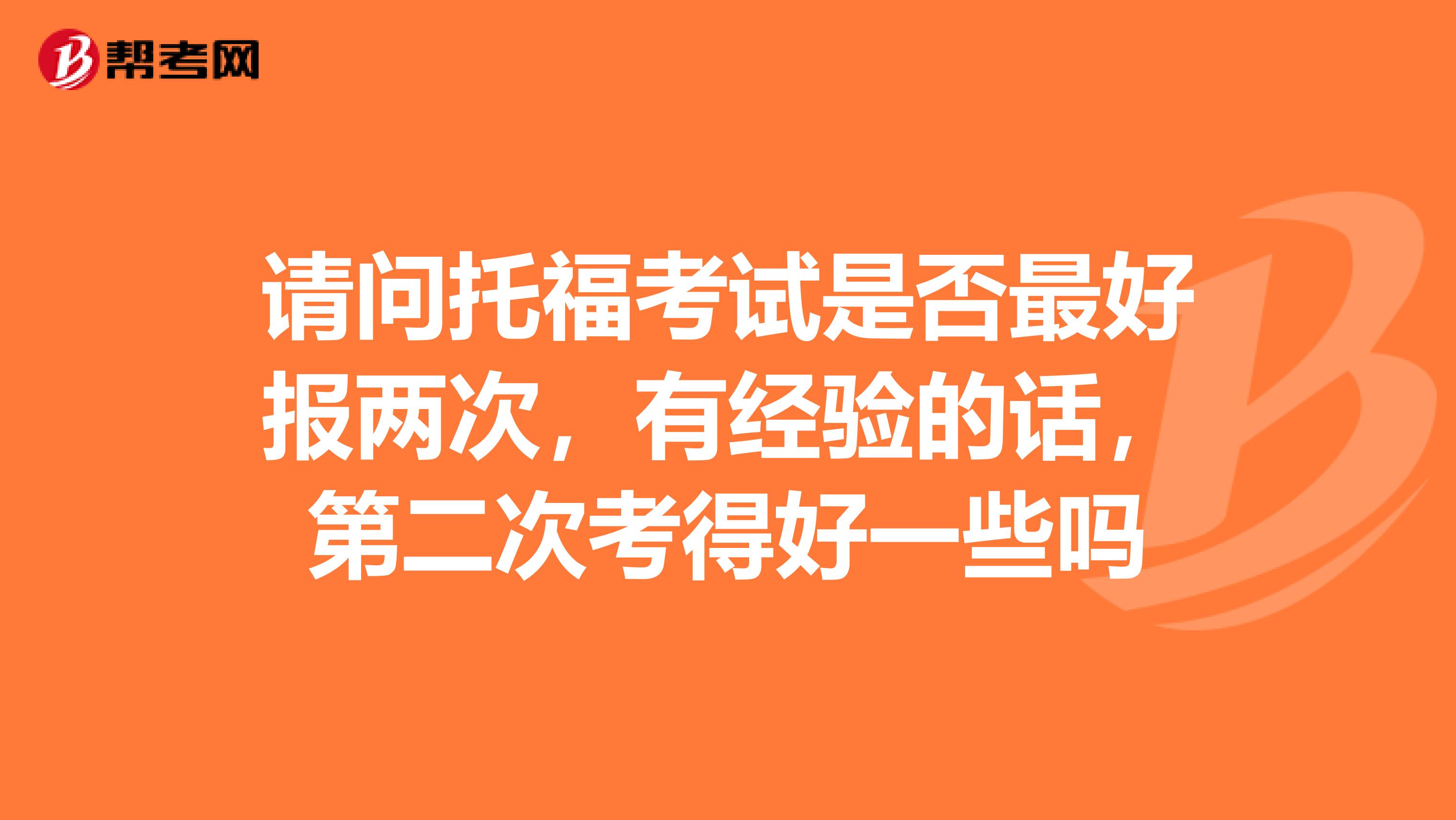 请问托福考试是否最好报两次,有经验的话,第二次考得好一些吗