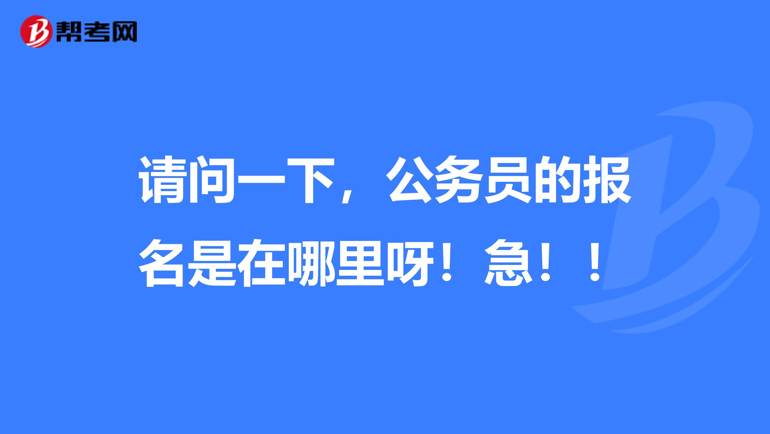 请问一下，公务员的报名是在哪里呀！急！！