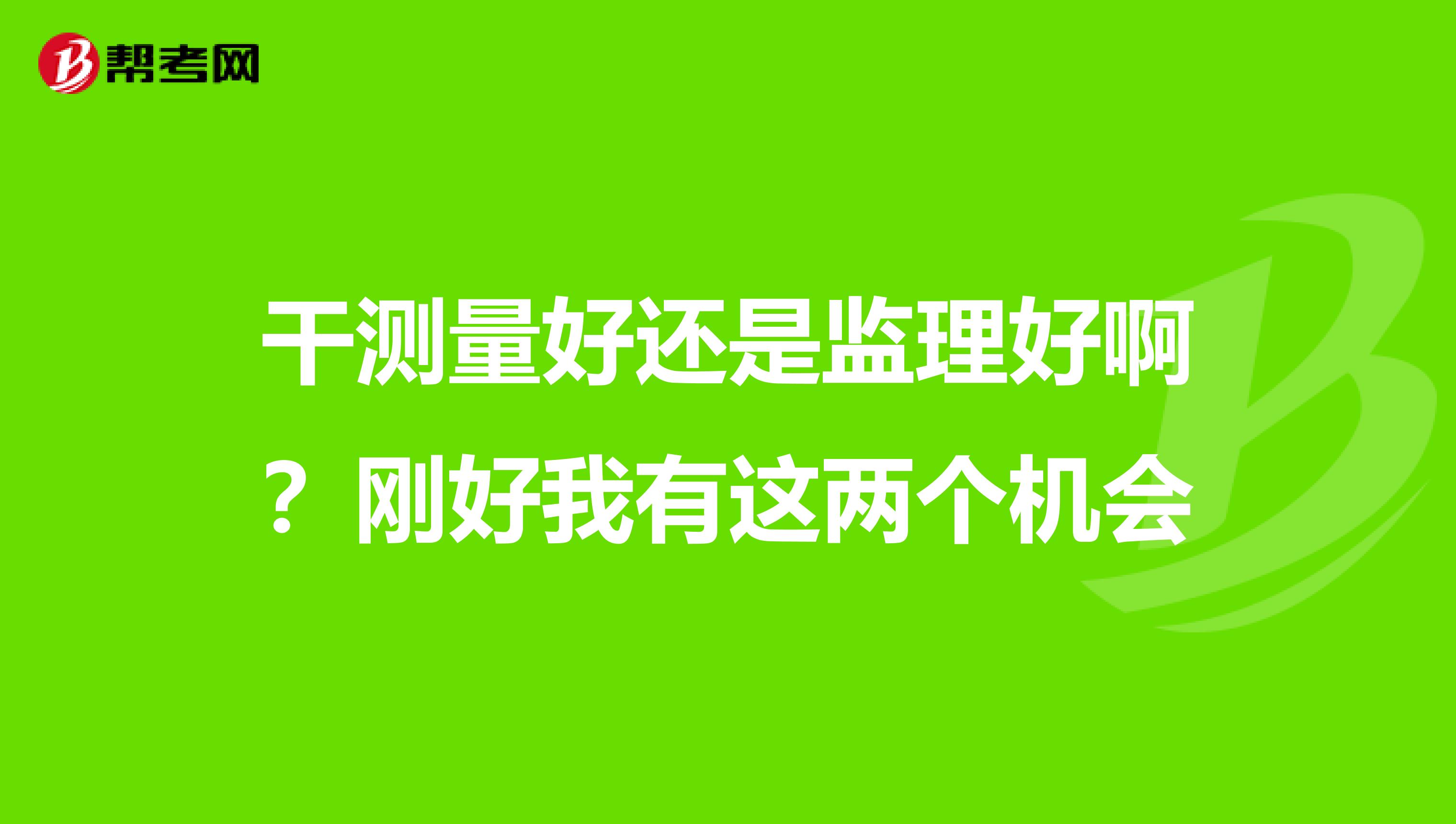 干测量好还是监理好啊？刚好我有这两个机会