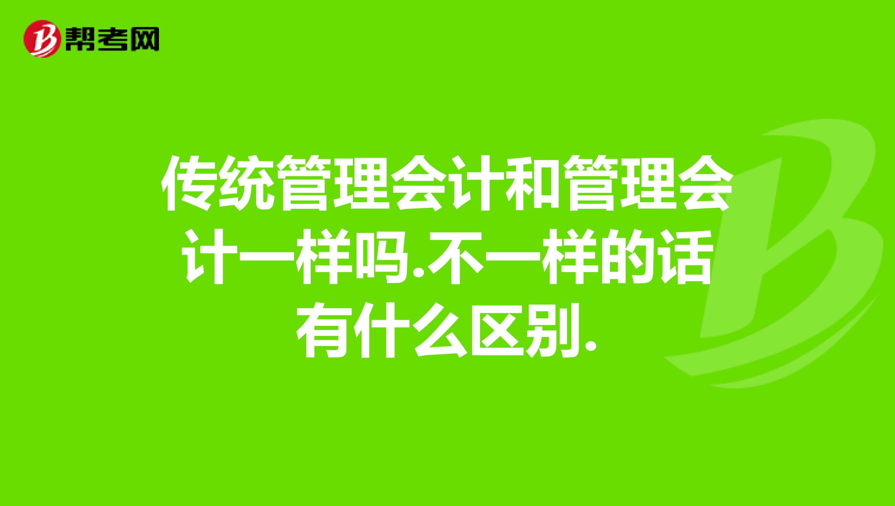传统管理会计和管理会计一样吗.不一样的话有什么区别.