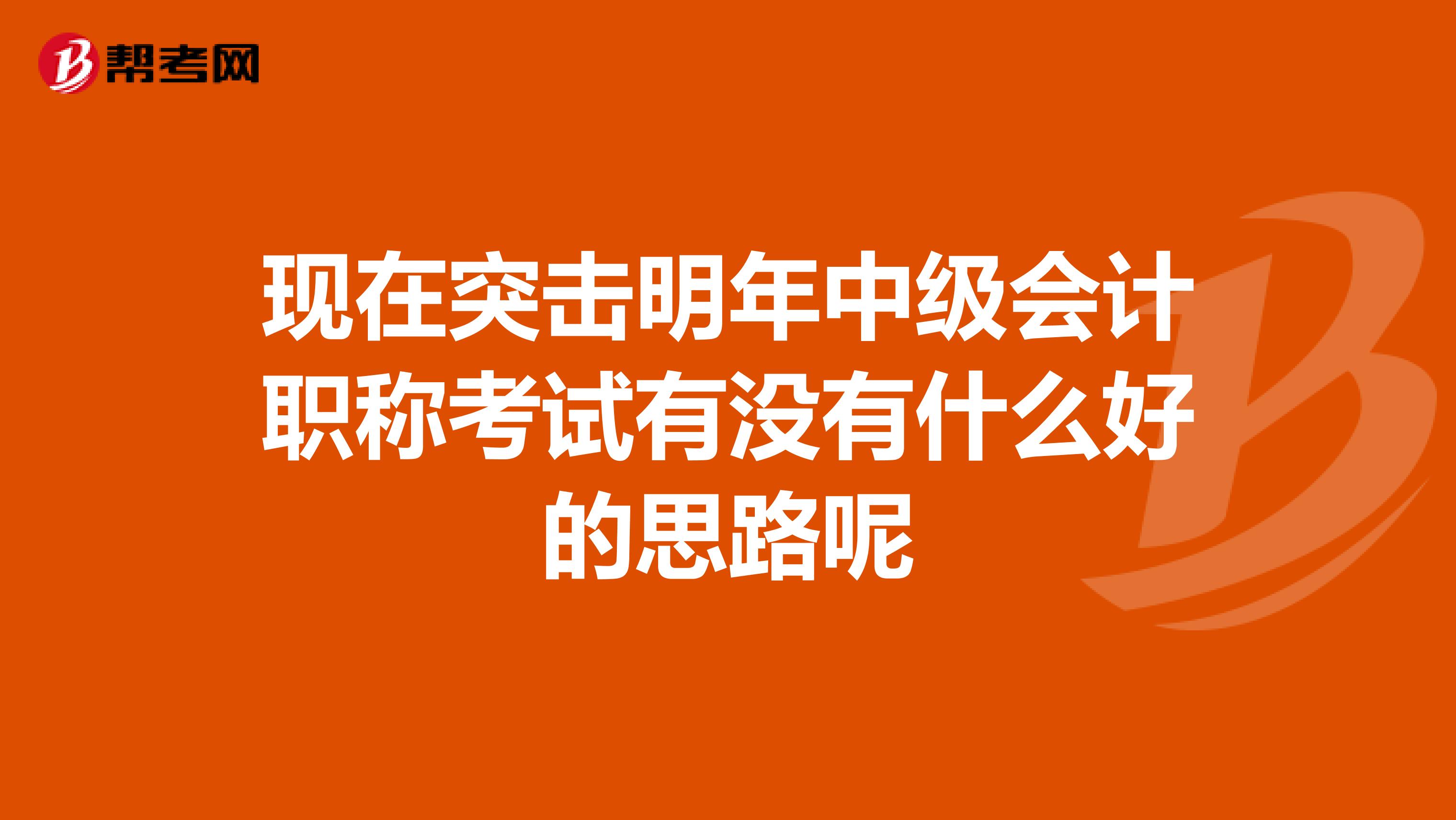 現(xiàn)在突擊明年中級(jí)會(huì)計(jì)職稱考試有沒有什么好的思路呢