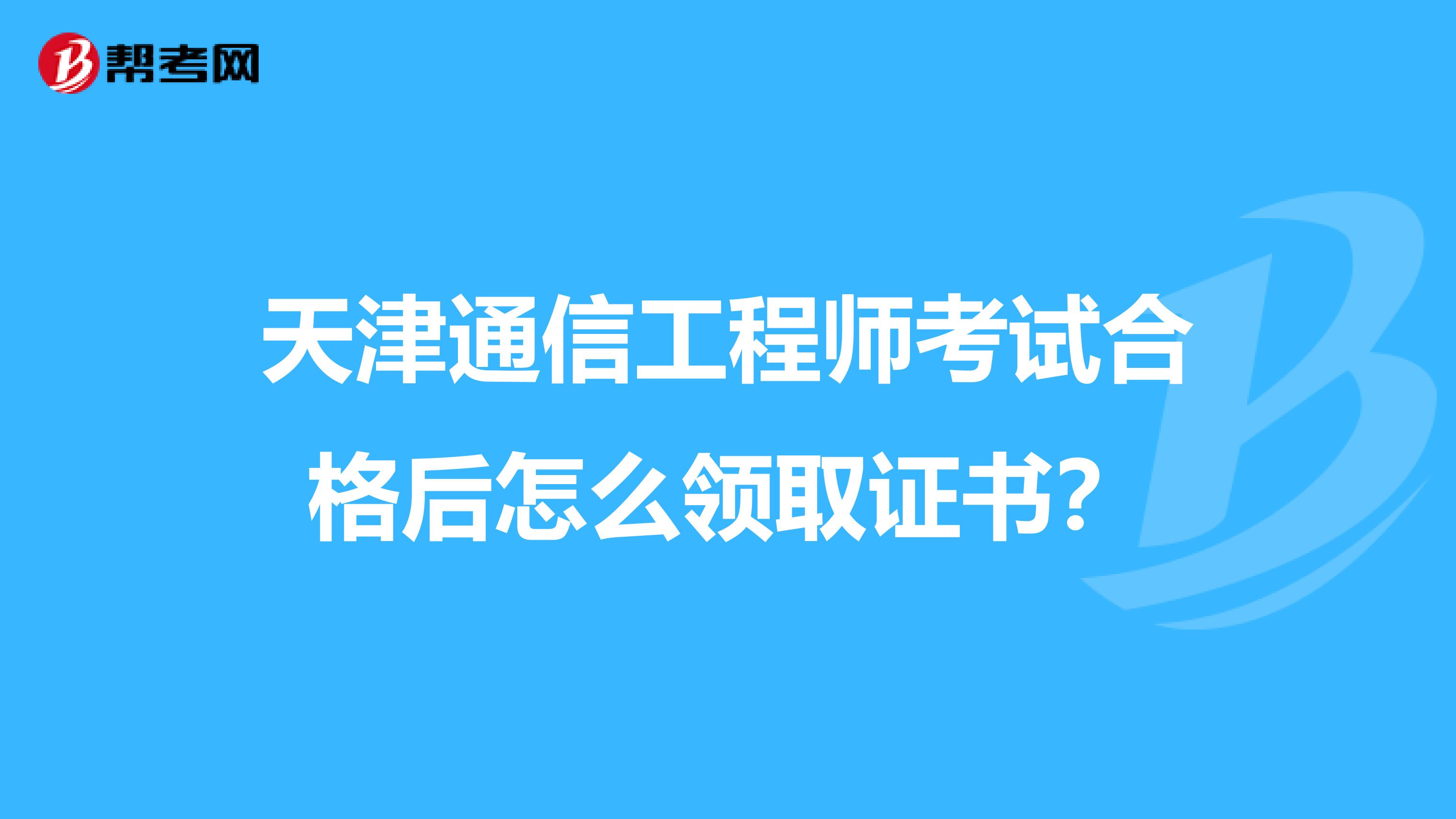 天津通信工程师考试合格后怎么领取证书?