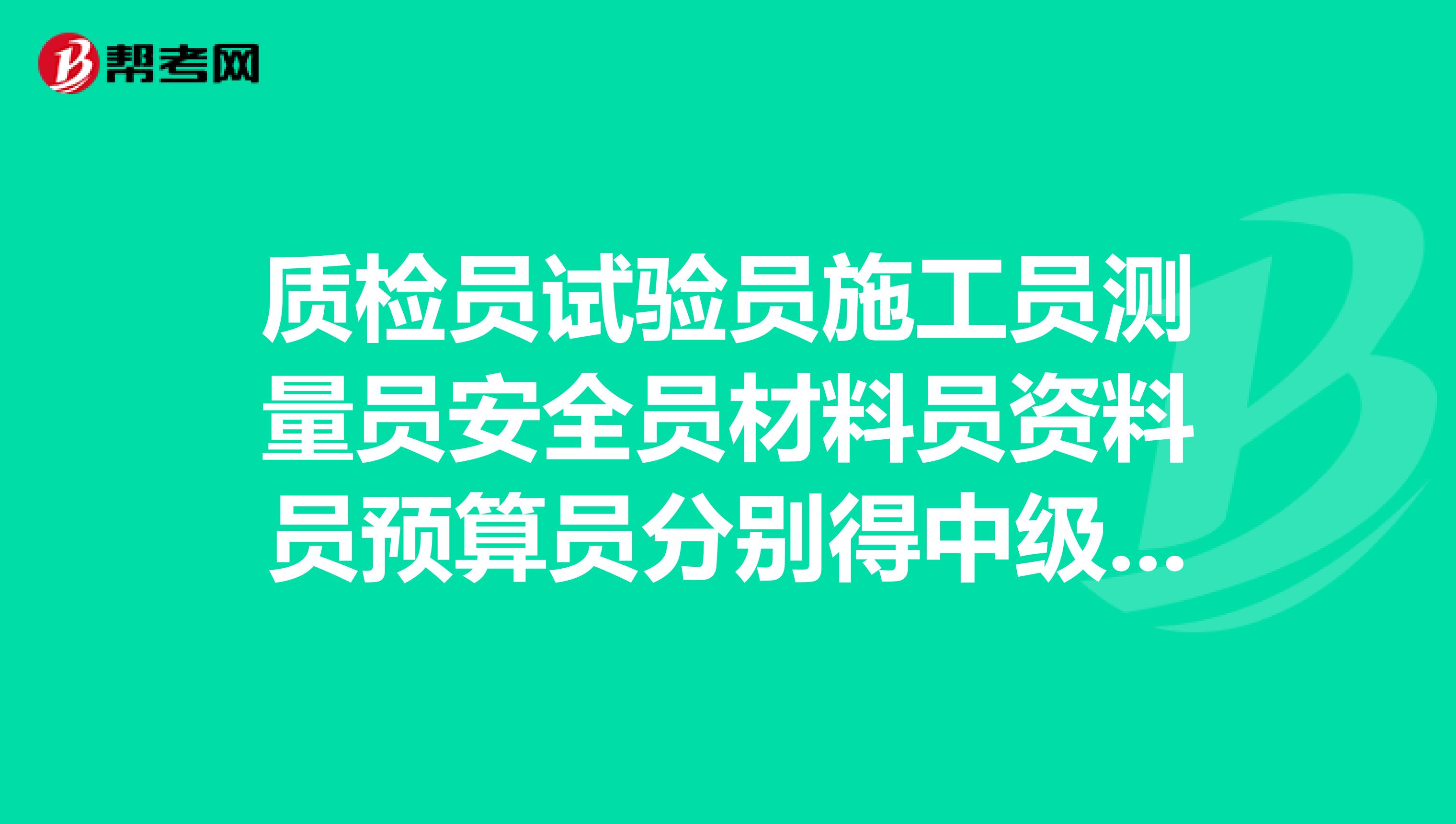 质检员试验员施工员测量员安全员材料员资料员预算员分别得中级职称或专业技术职称是什么