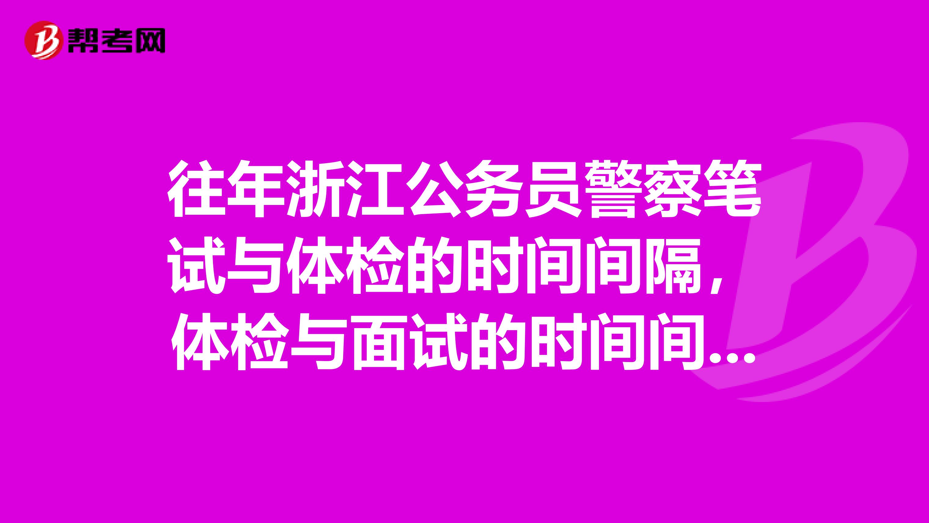 往年浙江公务员警察笔试与体检的时间间隔,体检与面试的时间间隔一般是多少?