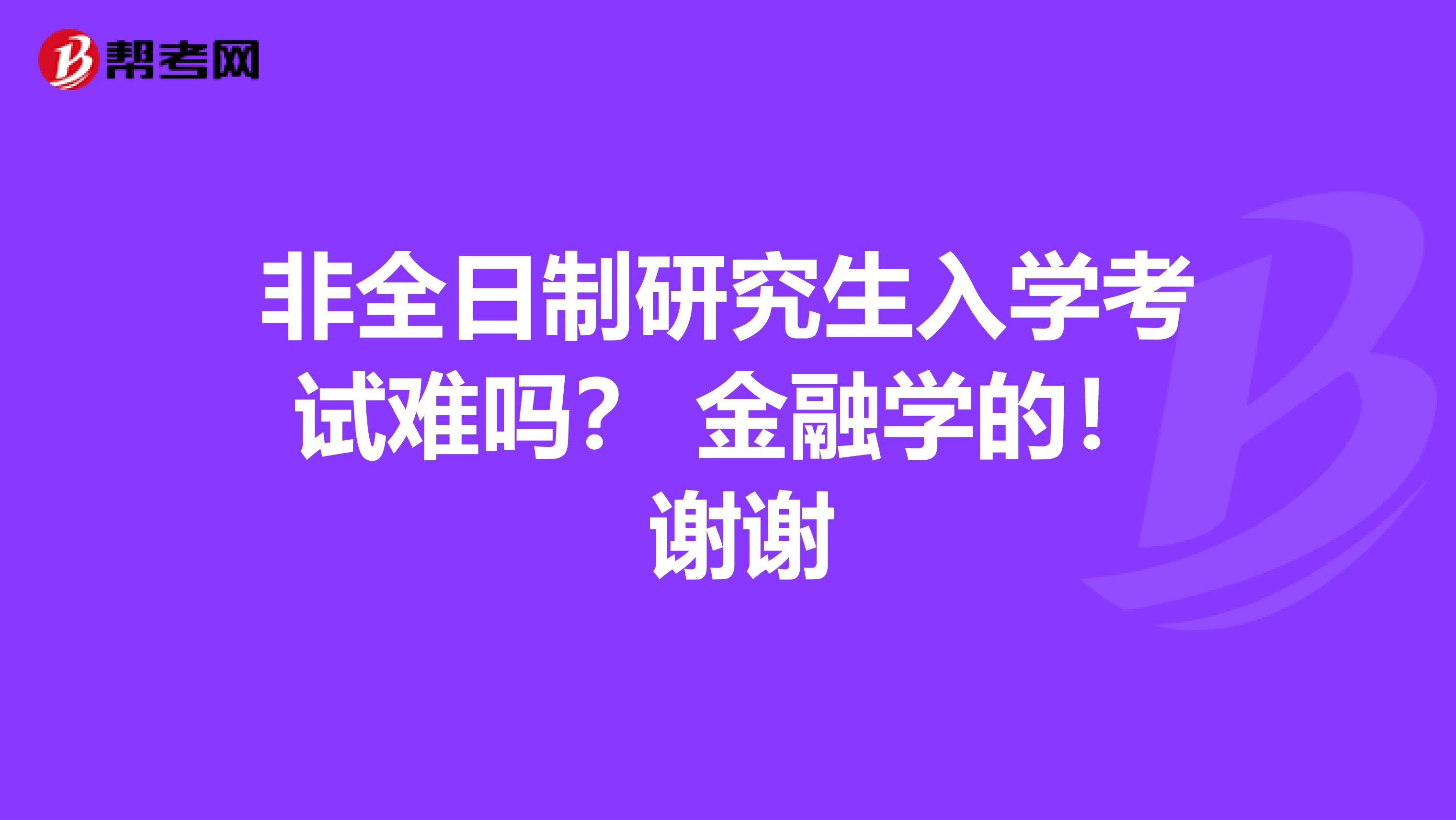 非全日制研究生入學考試難嗎？ 金融學的！ 謝謝