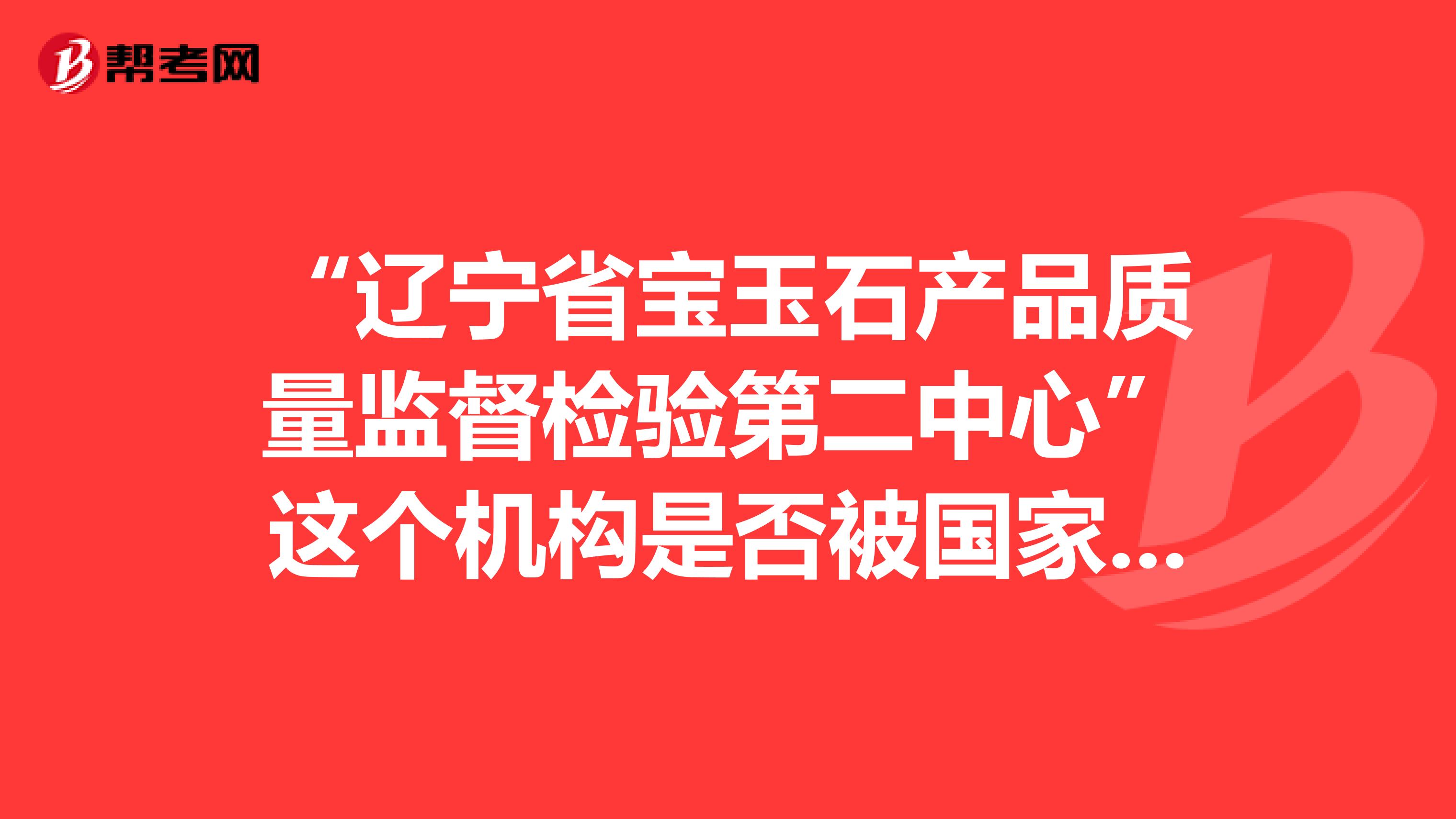 “辽宁省宝玉石产品质量监督检验第二中心”这个机构是否被国家认证的？