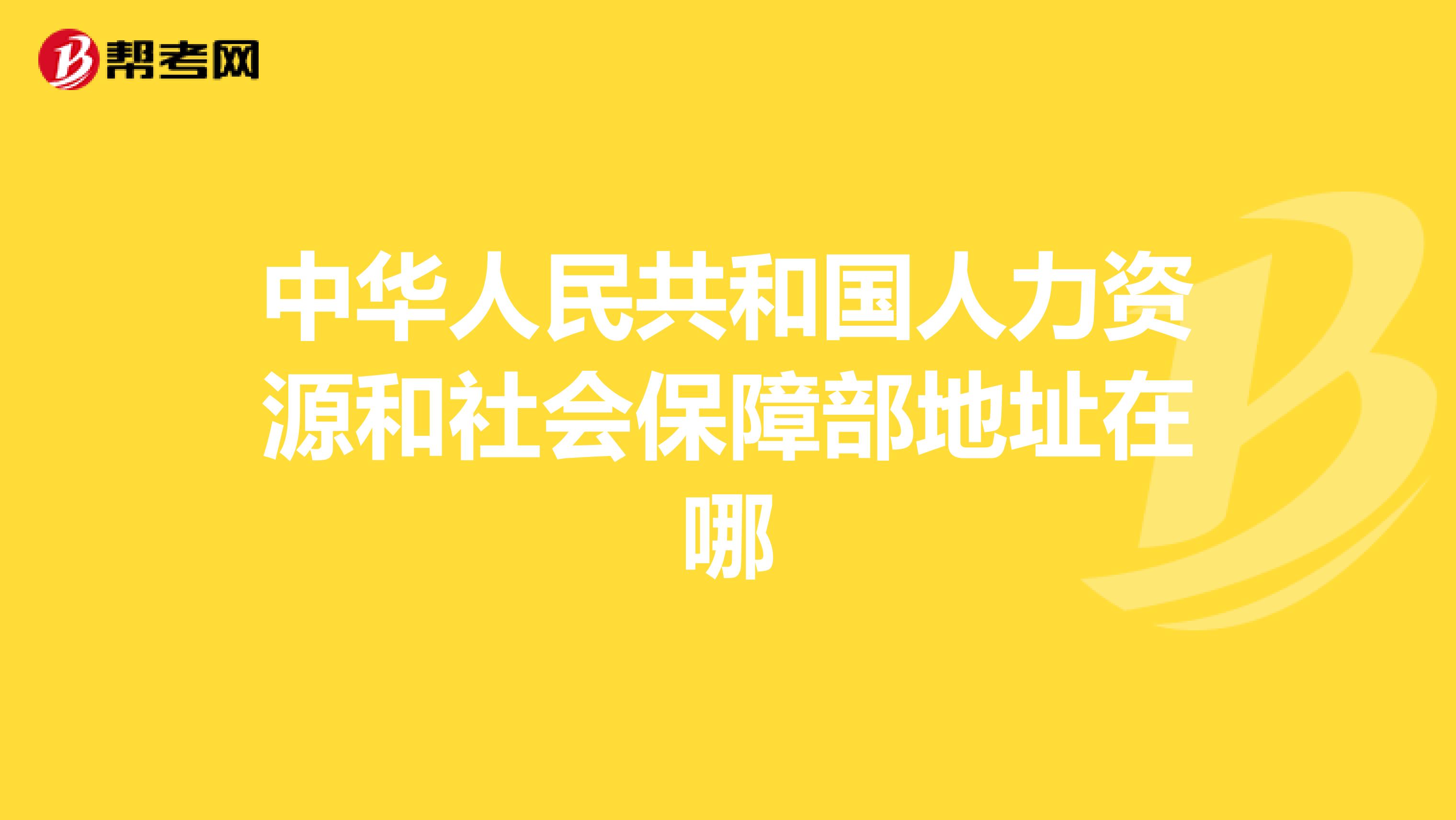 中华人民共和国人力资源和社会保障部地址在哪