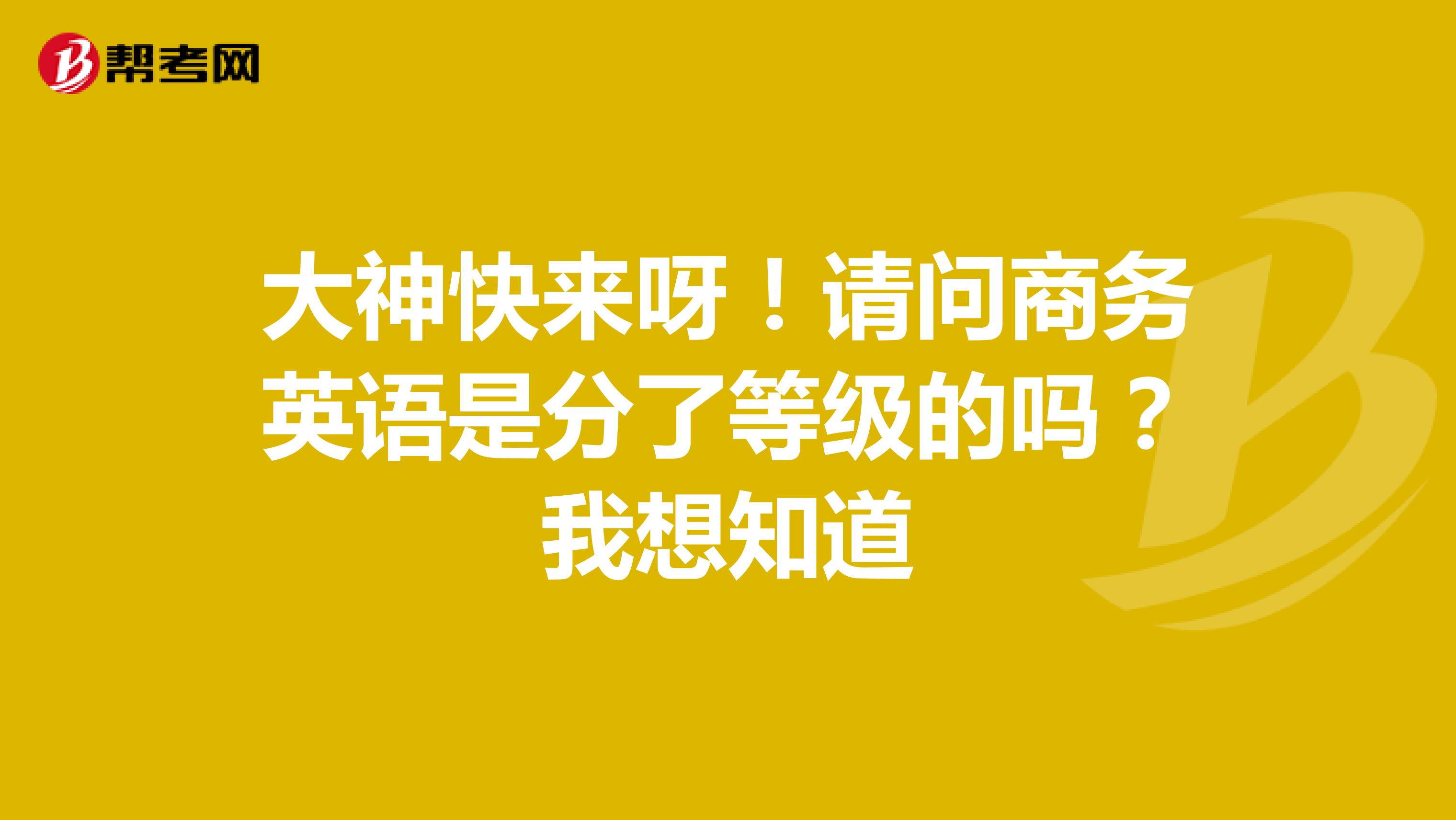 大神快来呀！请问商务英语是分了等级的吗？我想知道