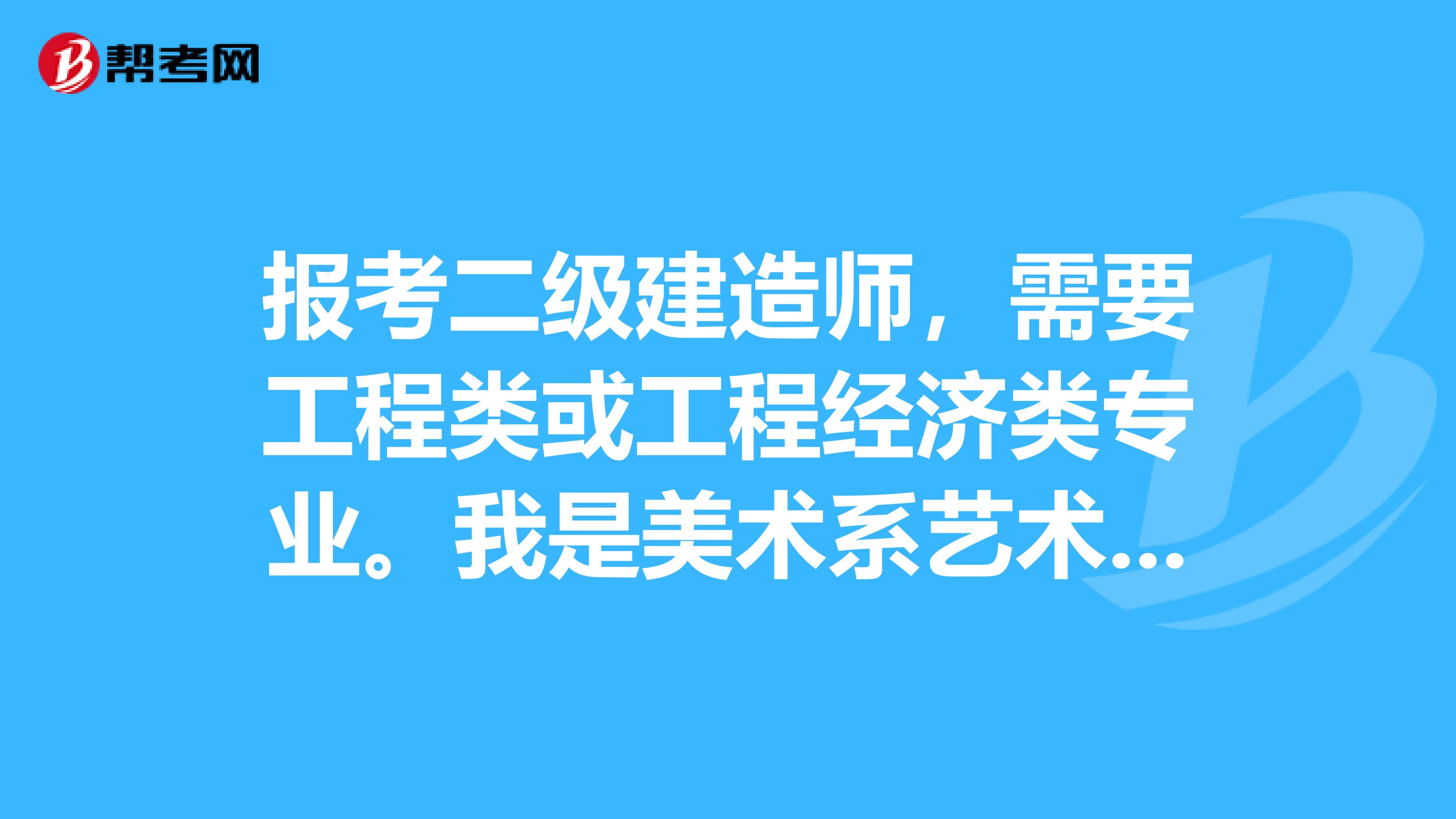 报考二级建造师，需要工程类或工程经济类专业。我是美术系艺术设计专业环境艺术专业方向，是文学学士。