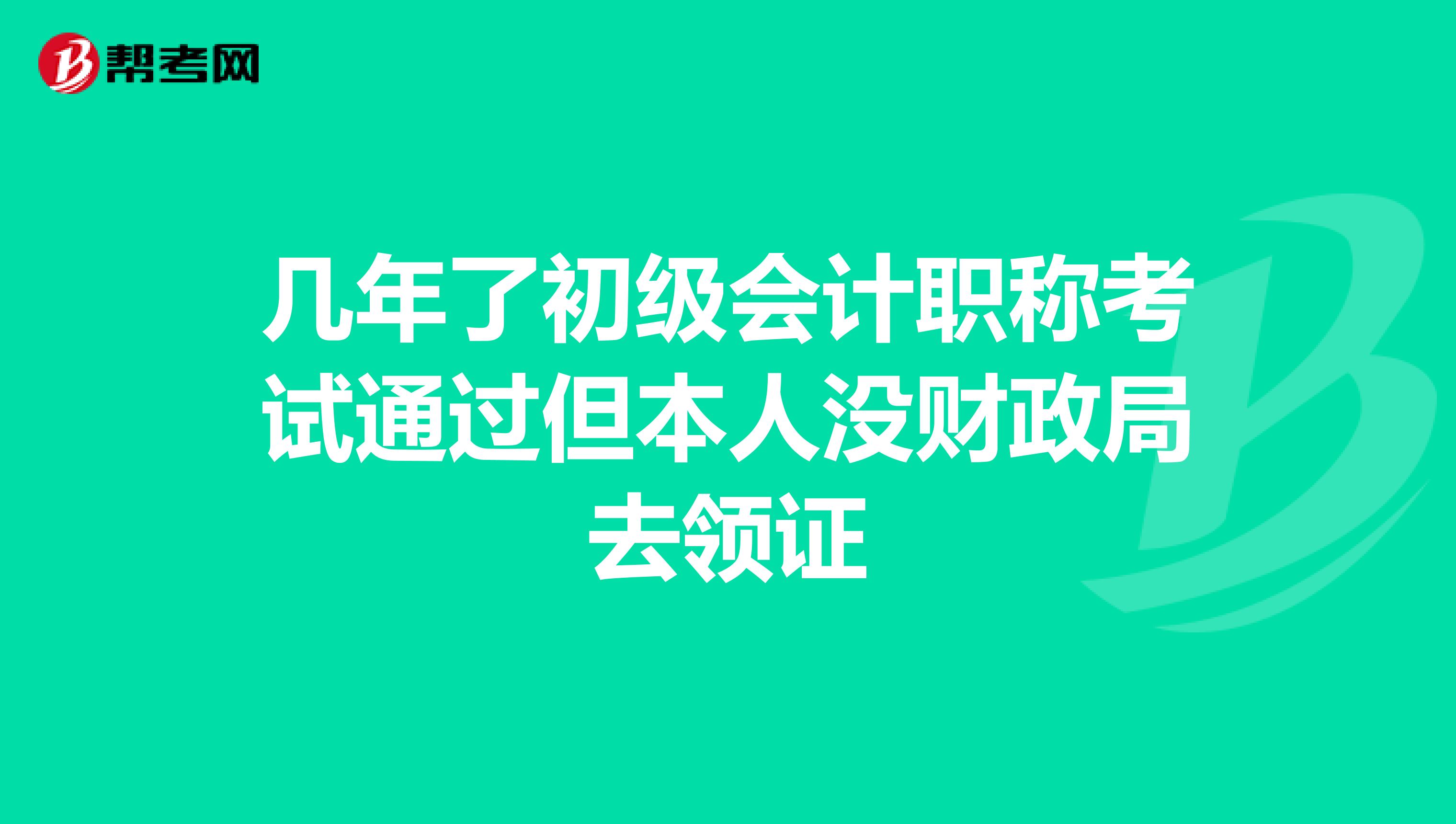 几年了初级会计职称考试通过但本人没财政局去领证