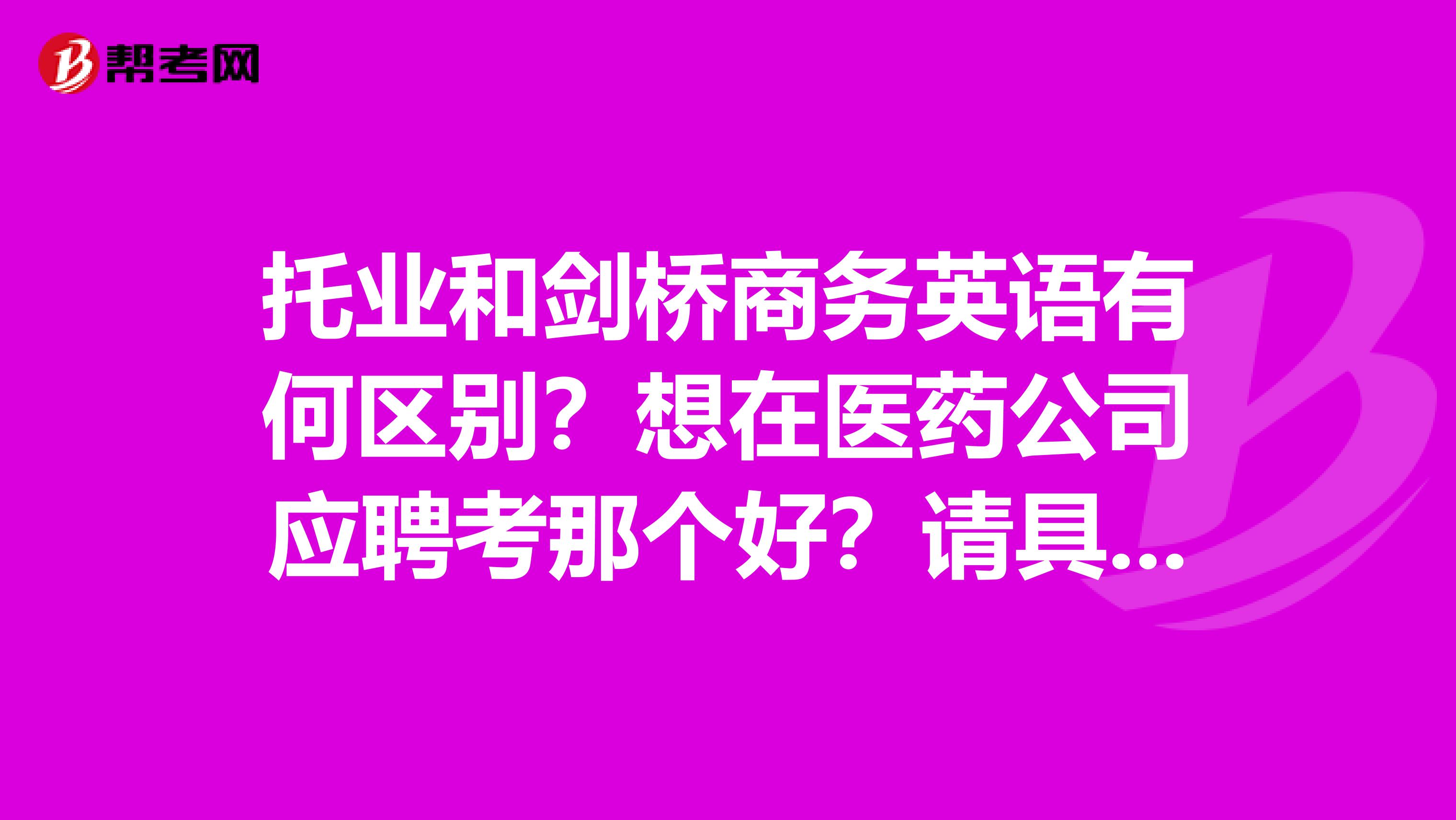 托业和剑桥商务英语有何区别？想在医药公司应聘考那个好？请具体说明