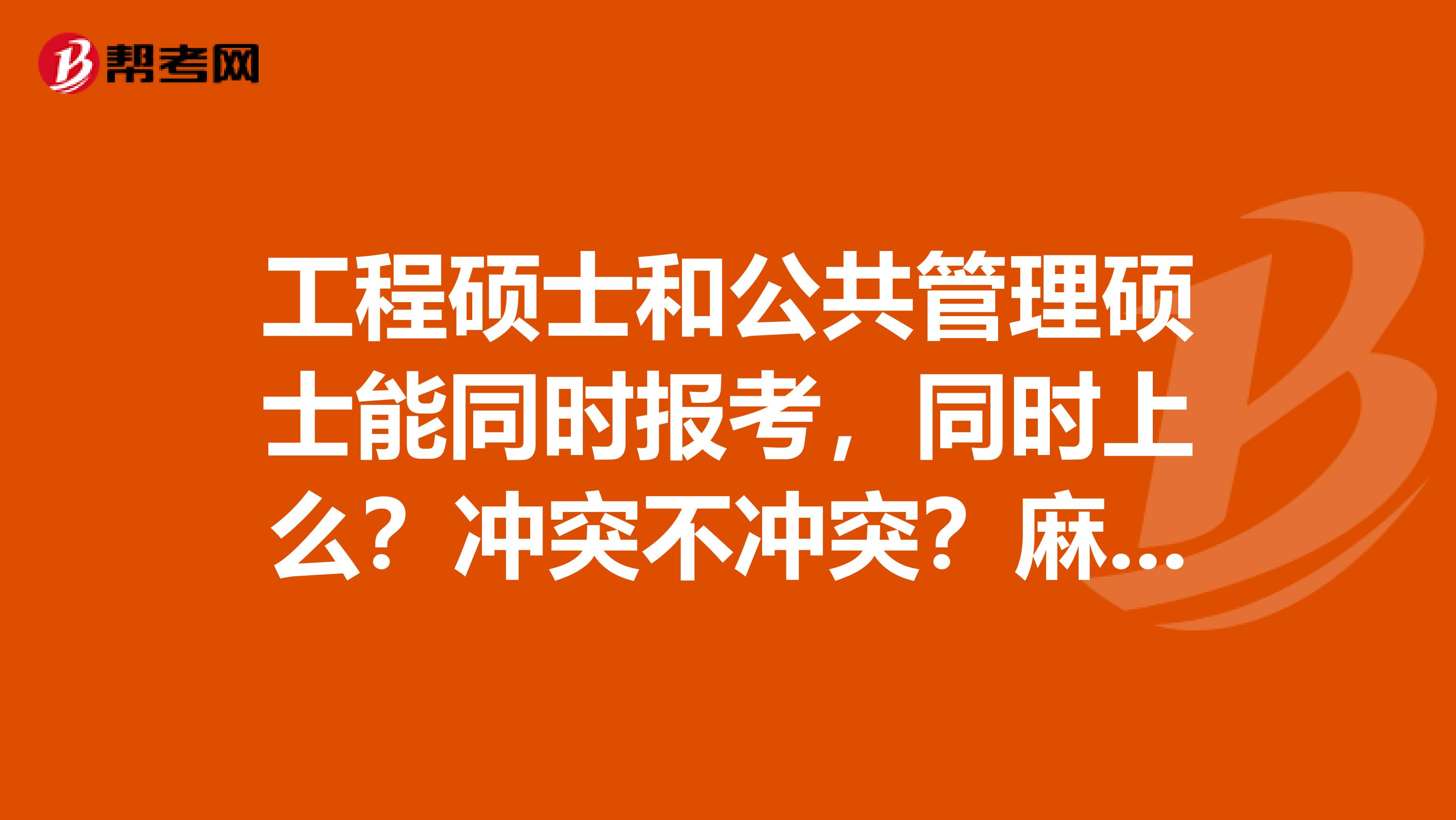 工程硕士和公共管理硕士能同时报考,同时上么?冲突不冲突?麻烦给我详细的解答~