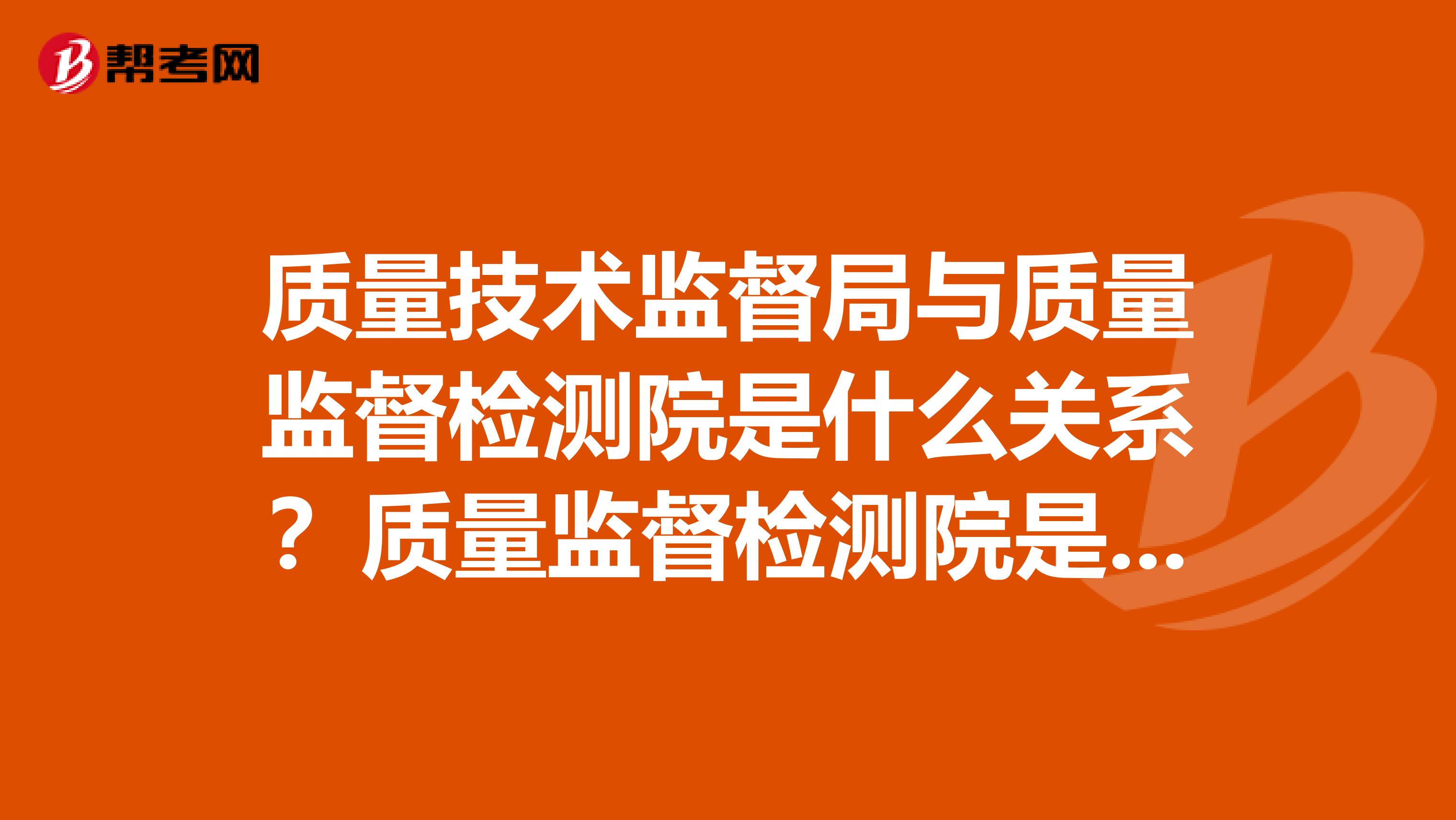 质量技术监督局与质量监督检测院是什么关系?质量监督检测院是个什么单位?