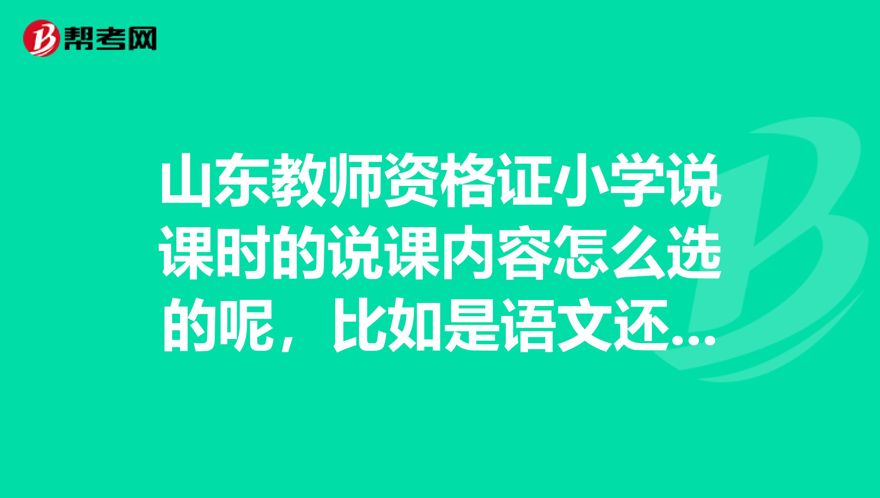 山东教师资格证小学说课时的说课内容怎么选的呢,比如是语文还是数学