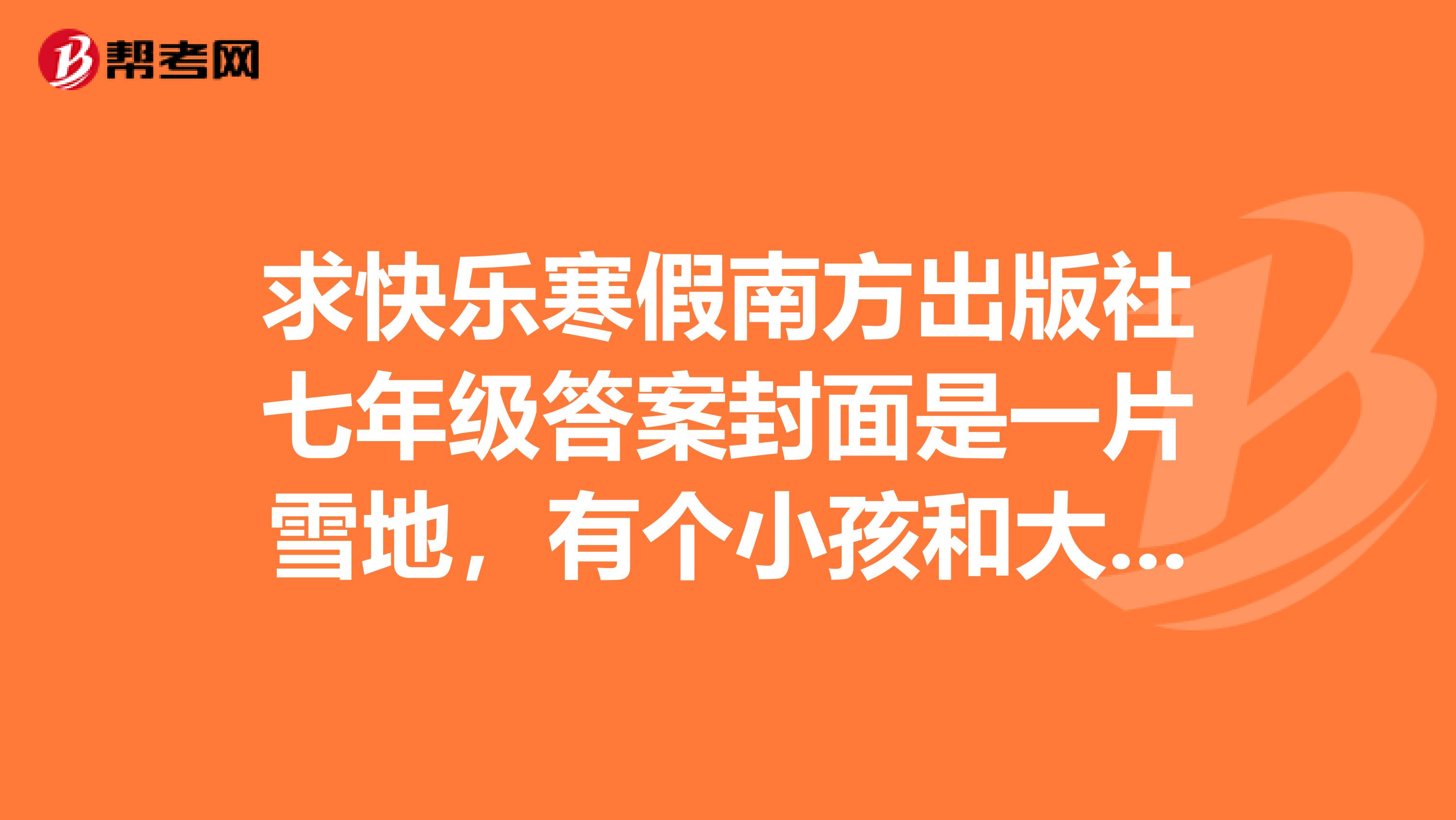 求快樂寒假南方出版社七年級答案封面是一片雪地，有個小孩和大人在滑雪，跪求所有數學的答案