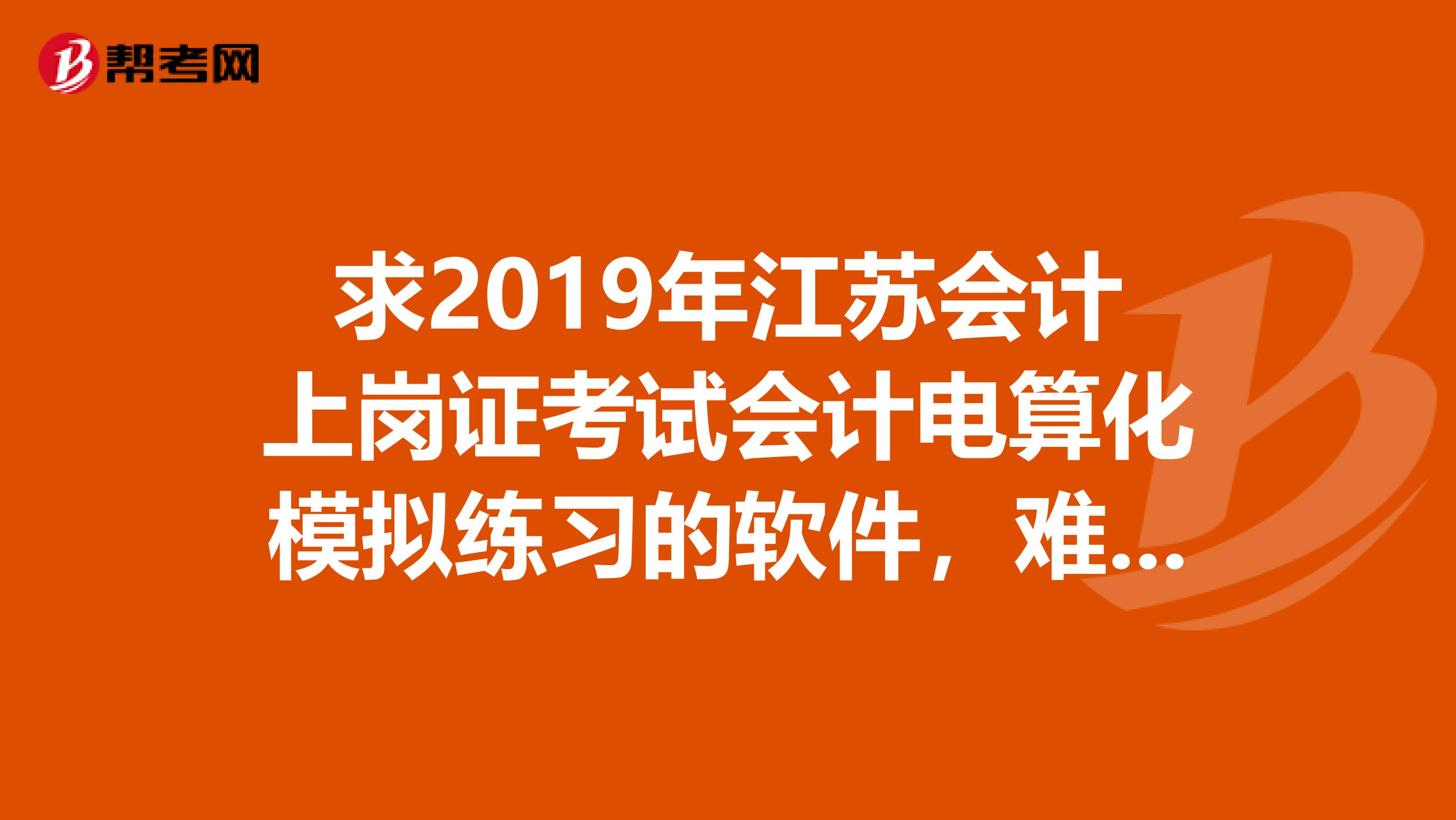 求2019年江苏会计上岗证考试会计电算化模拟练习的软件,难吗通过率怎么样