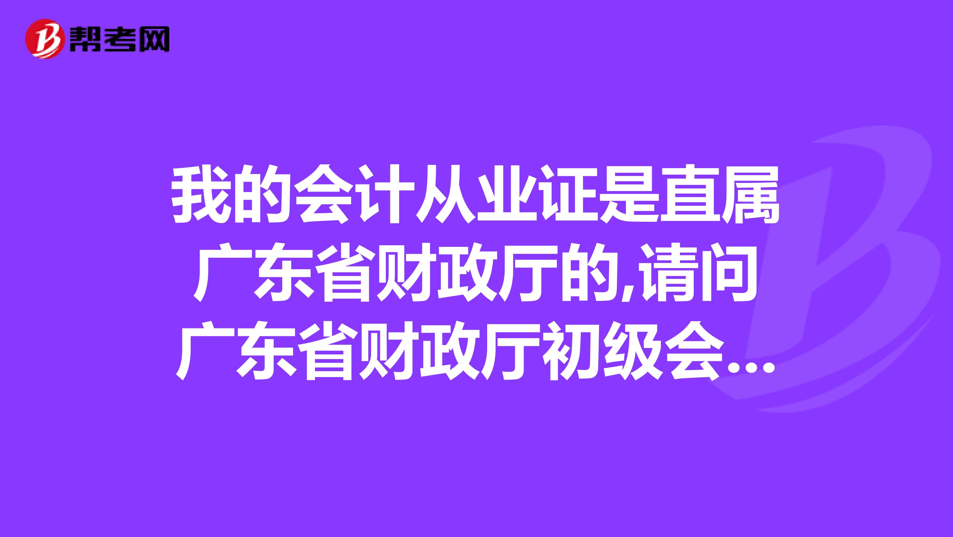 我的会计从业证是直属广东省财政厅的,请问广东省财政厅初级会计师网上报名时间和现场确认时间是什么时候很急.谢谢