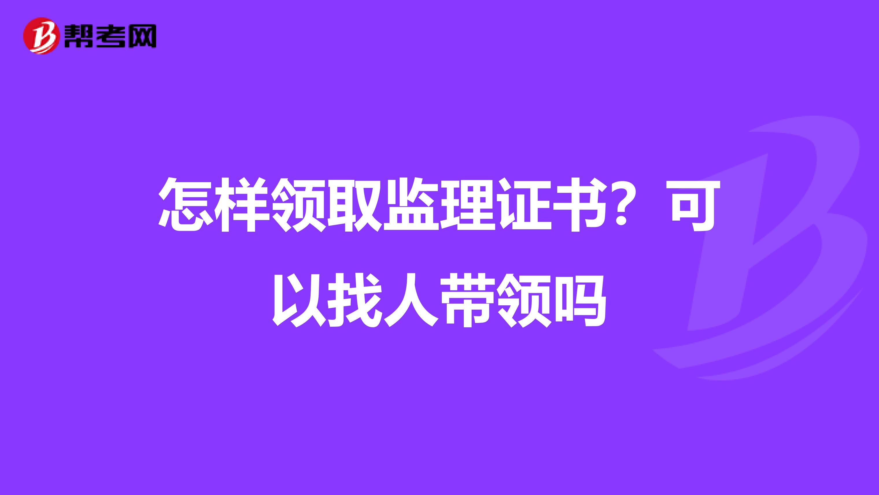 怎样领取监理证书?可以找人带领吗