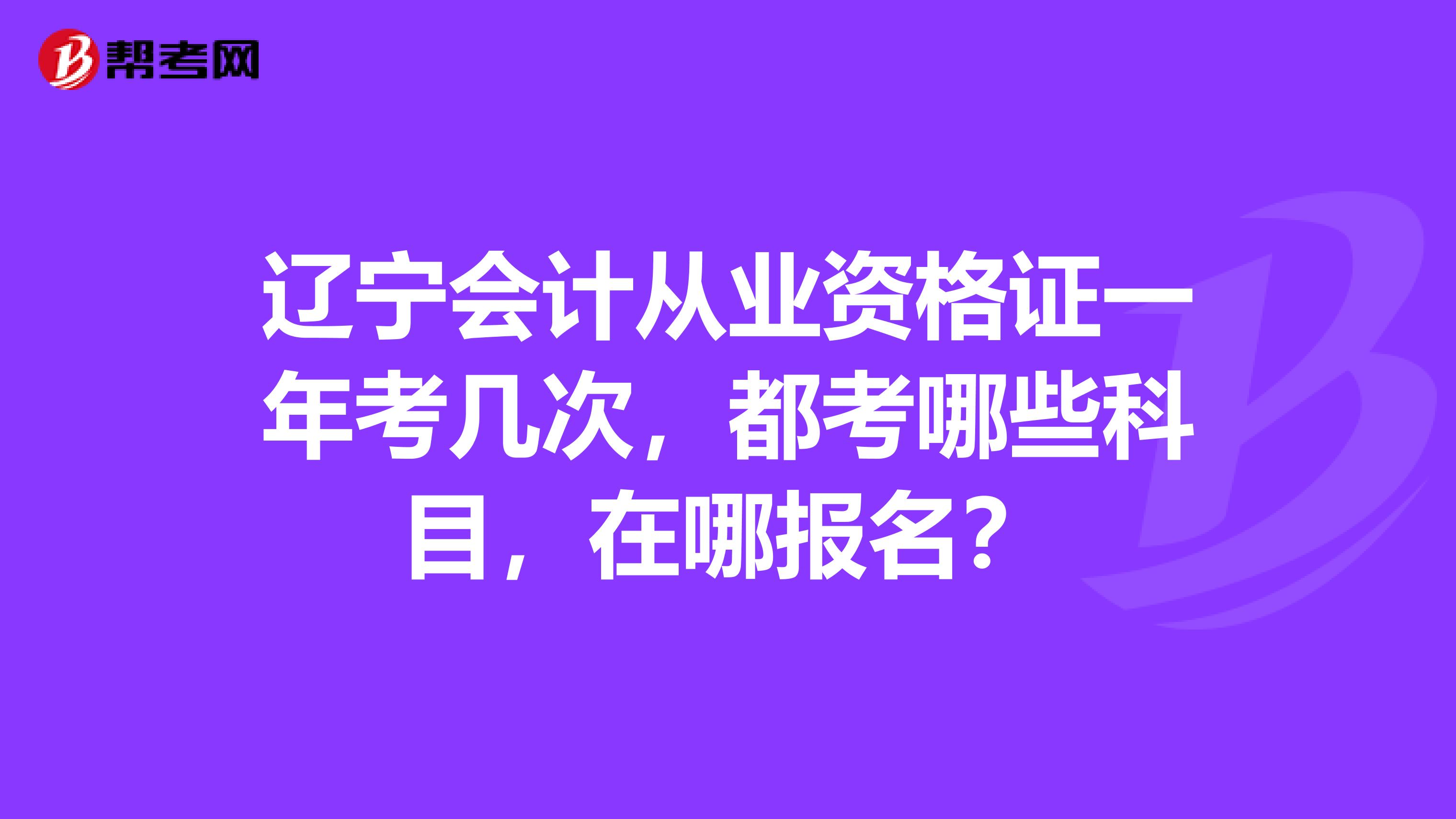 辽宁会计从业资格证一年考几次,都考哪些科目,在哪报名?