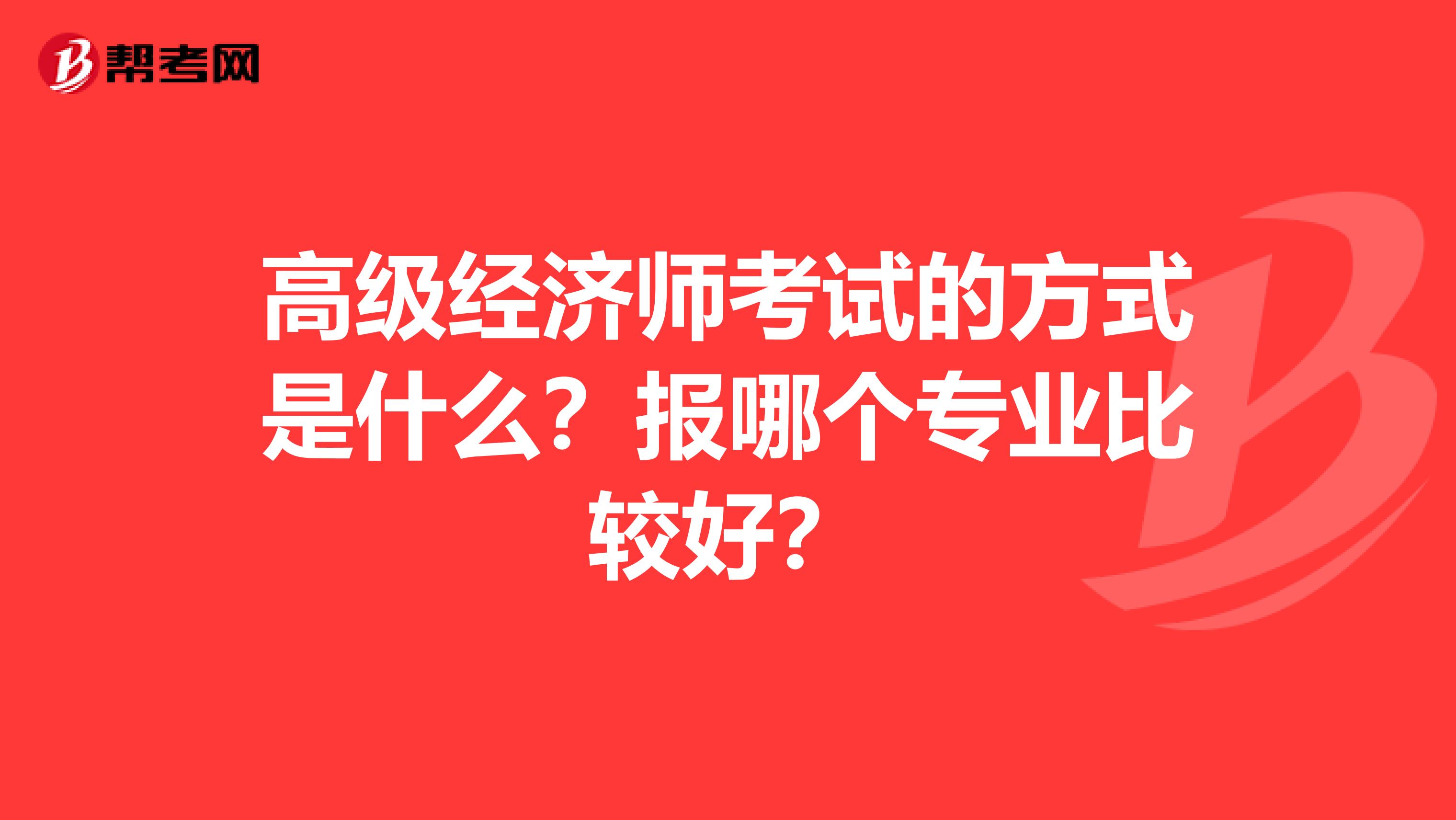 高级经济师考试的方式是什么？报哪个专业比较好？