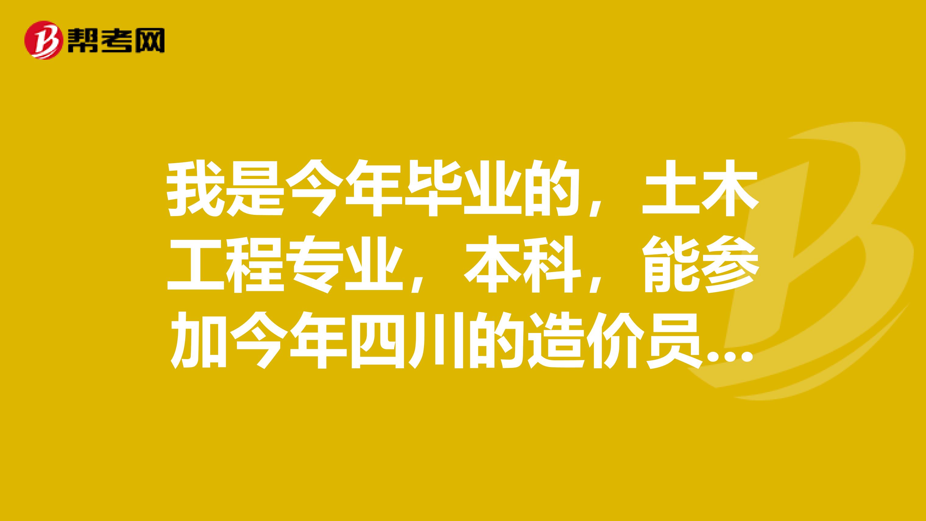 我是今年毕业的，土木工程专业，本科，能参加今年四川的造价员考试吗