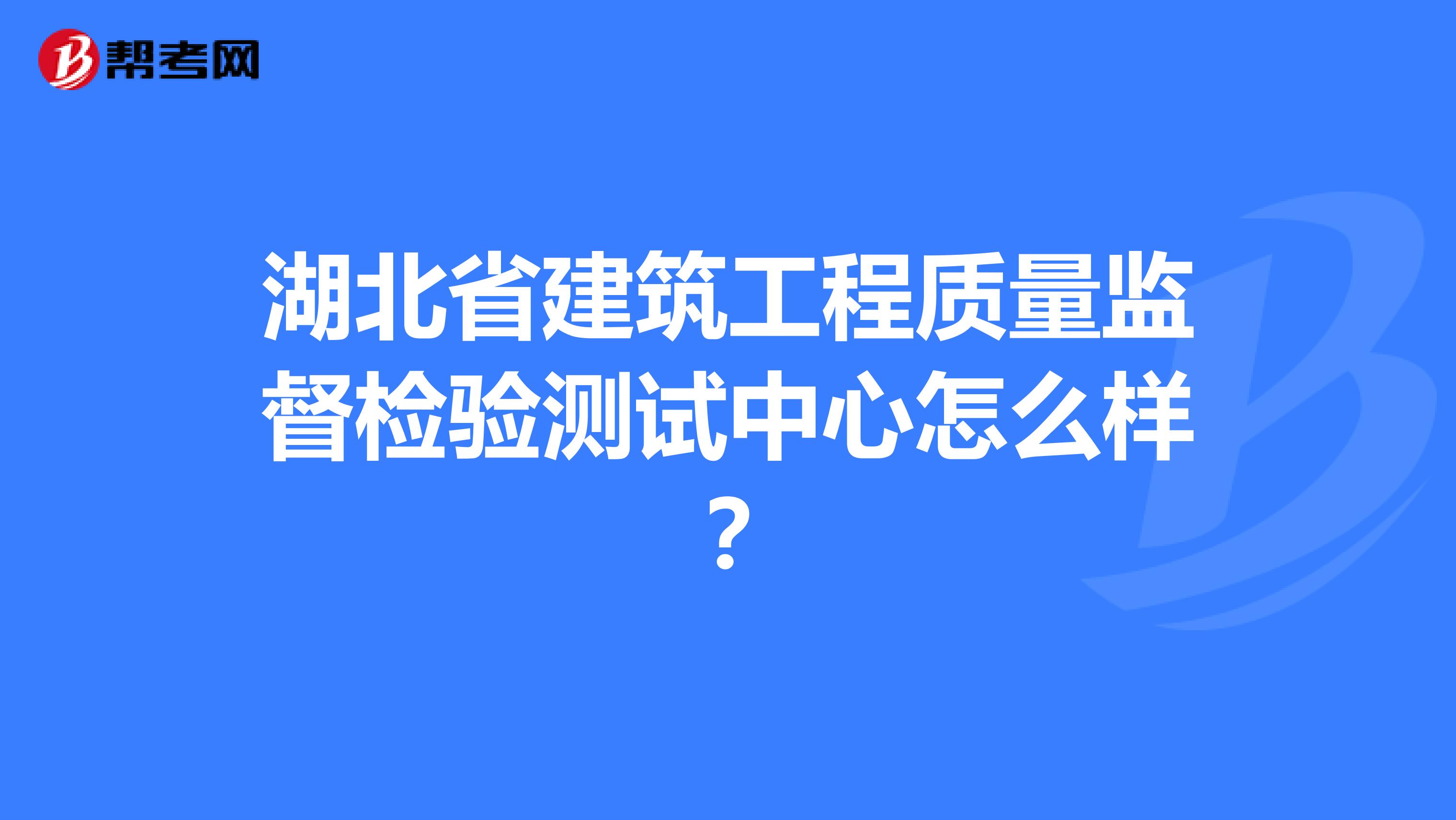 湖北省建筑工程质量监督检验测试中心怎么样？