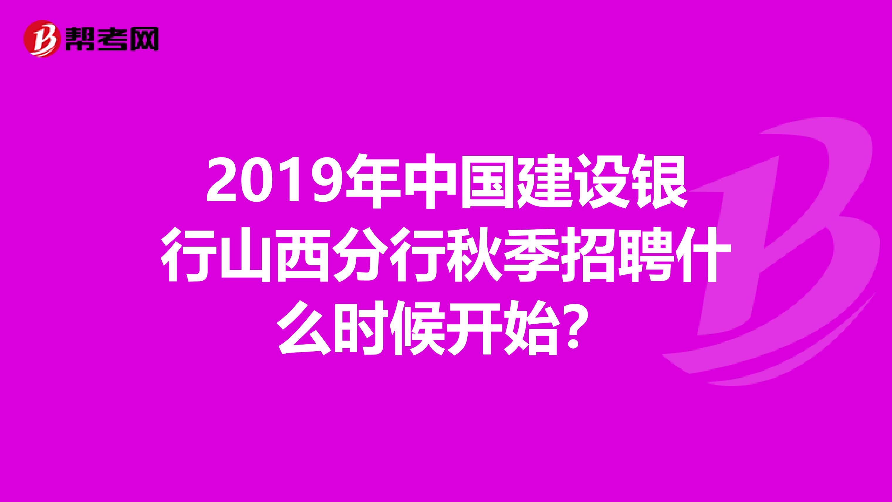 2019年中国建设银行山西分行秋季招聘什么时候开始?