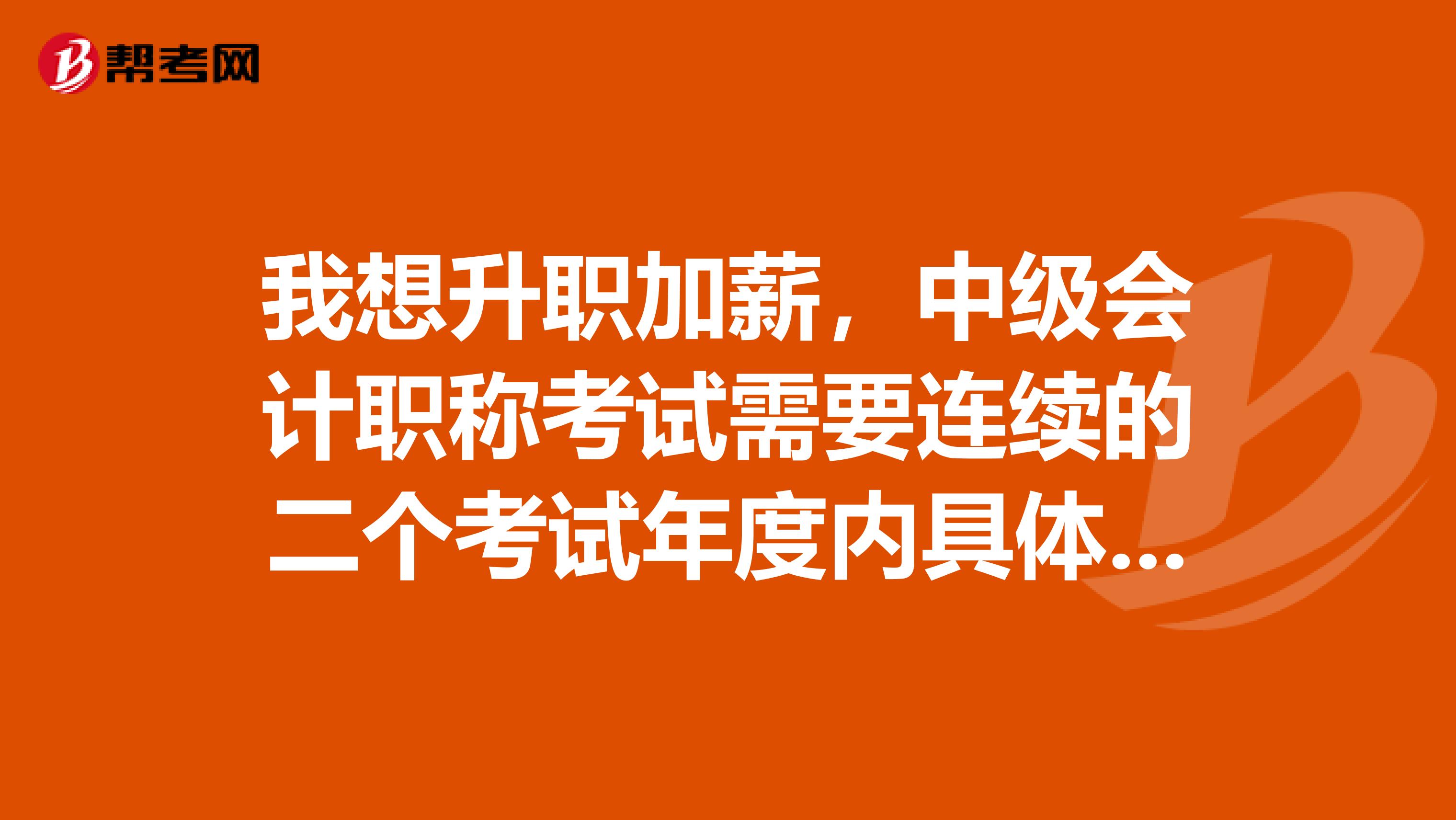 我想升职加薪,中级会计职称考试需要连续的二个考试年度内具体有什么要求?