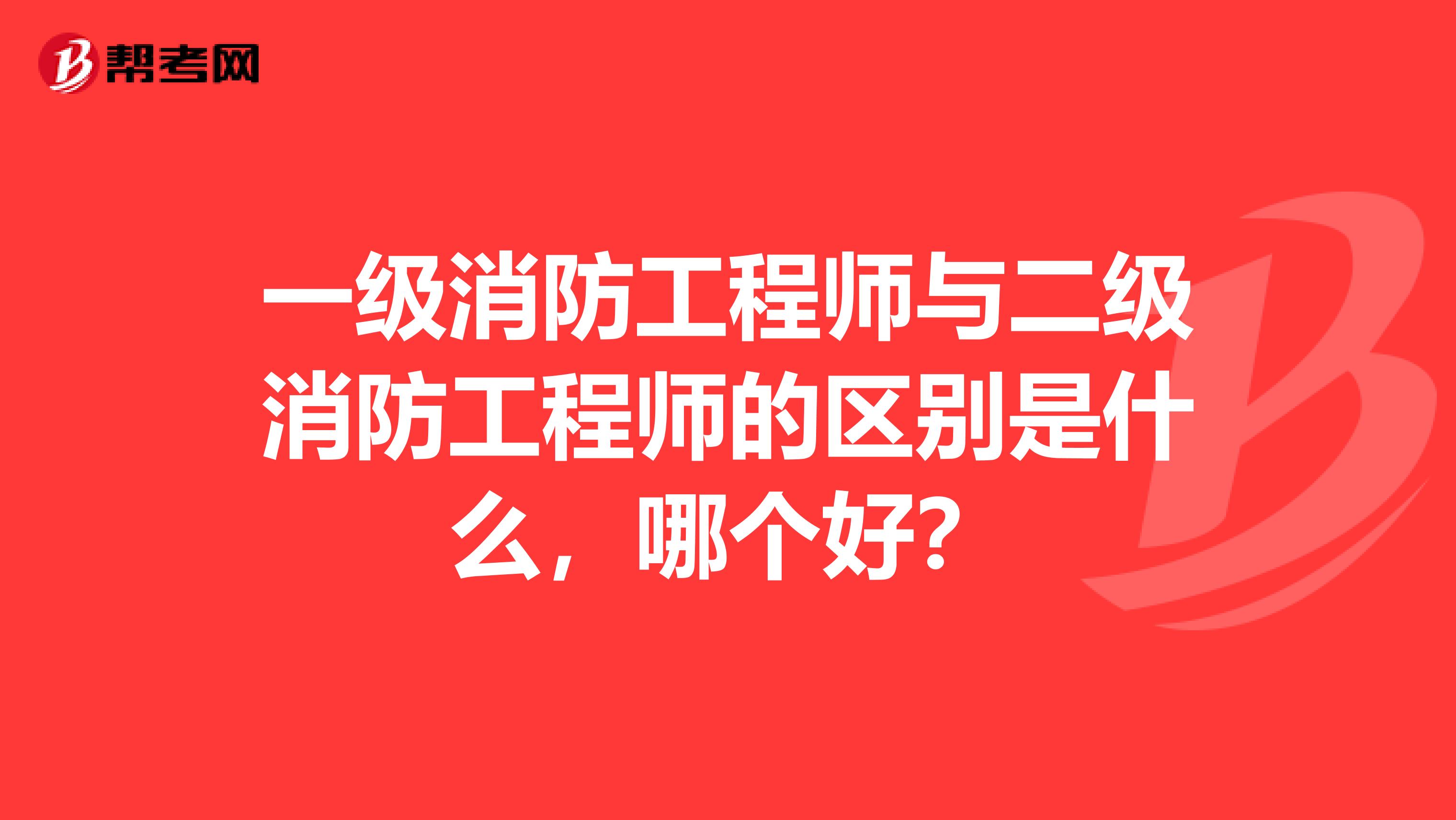 一级消防工程师与二级消防工程师的区别是什么,哪个好?