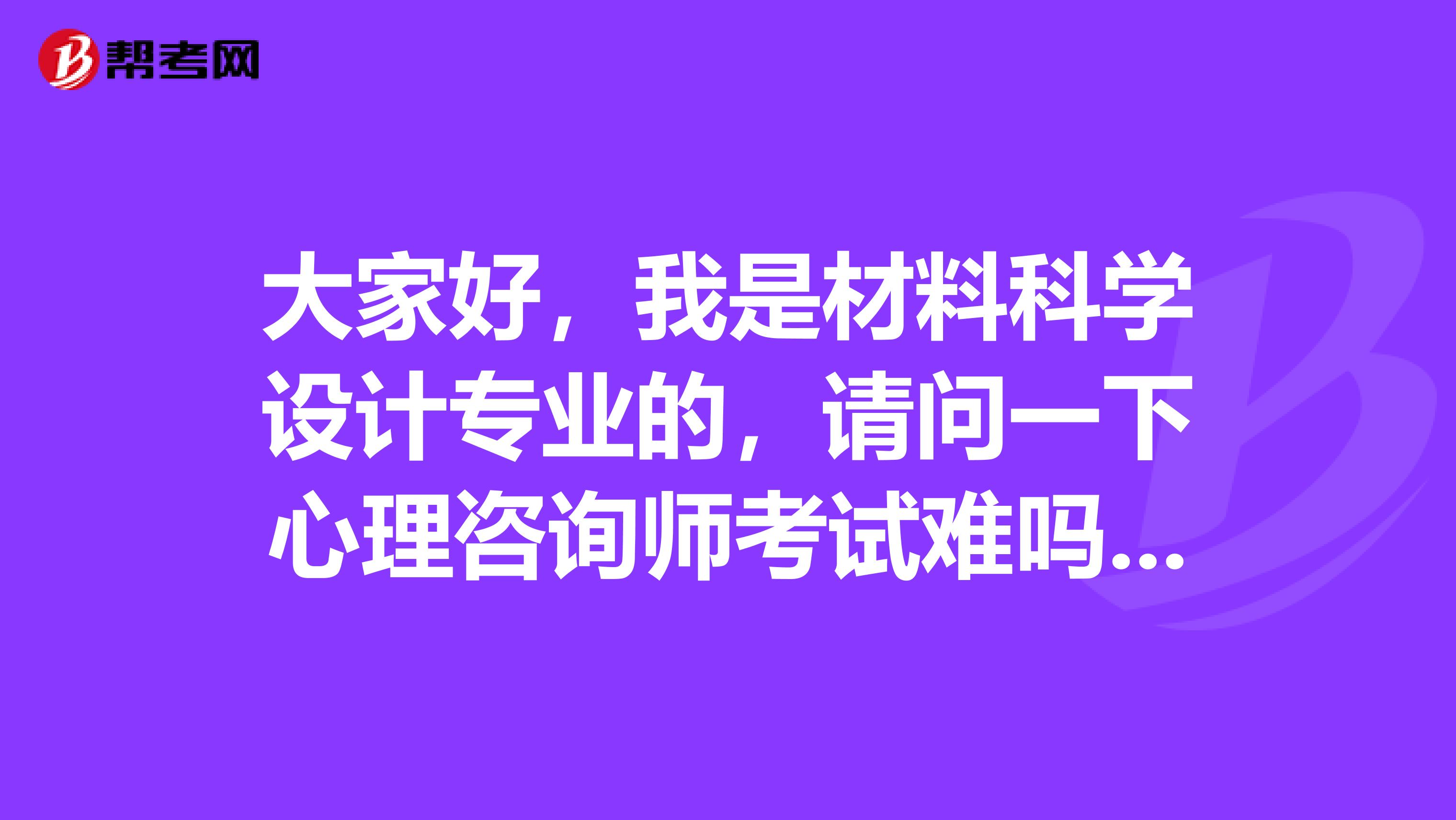 大家好,我是材料科学设计专业的,请问一下心理咨询师考试难吗?谢啦