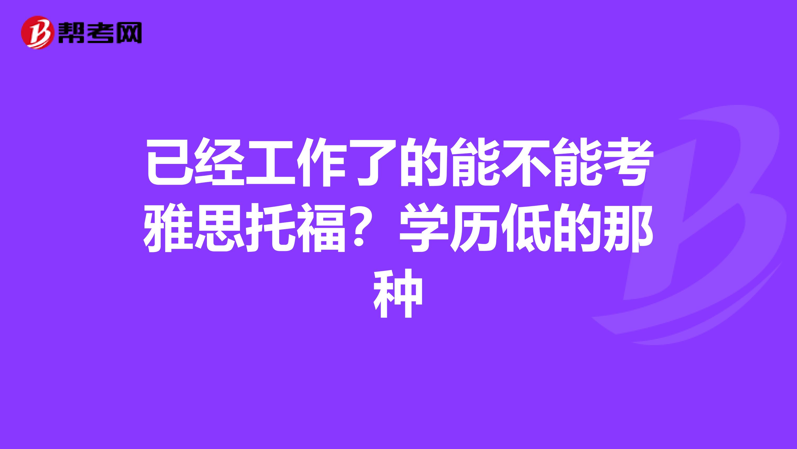 已经工作了的能不能考雅思托福？学历低的那种