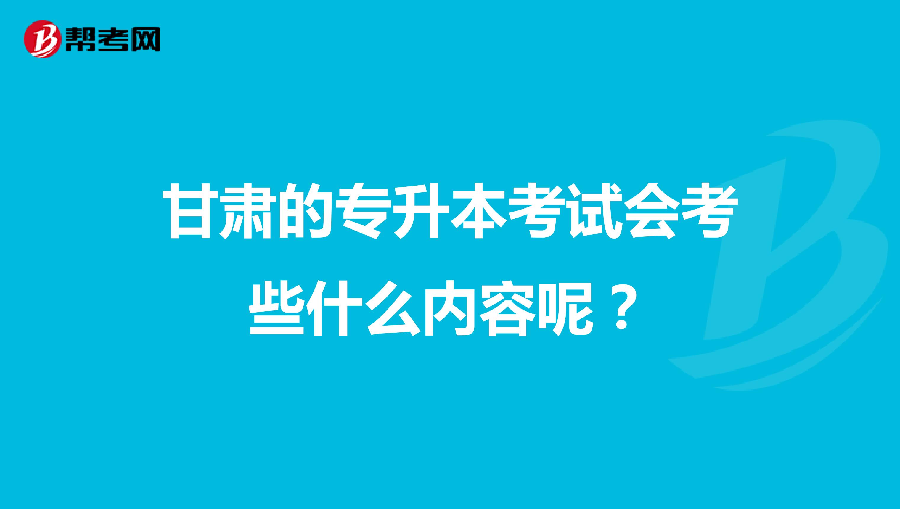 甘肃的专升本考试会考些什么内容呢?