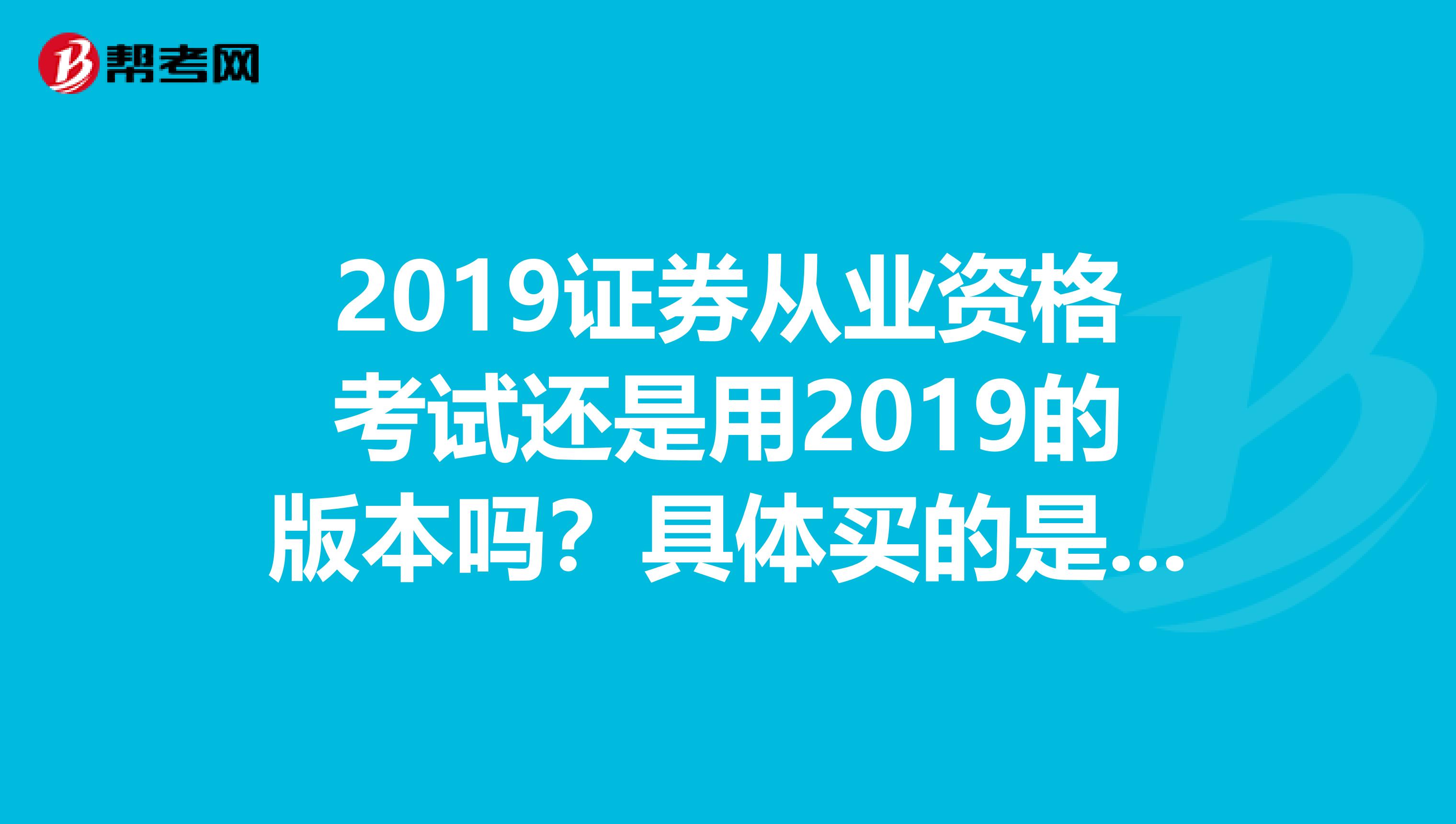 2019证券从业资格考试还是用2019的版本吗?具体买的是哪个封面的?