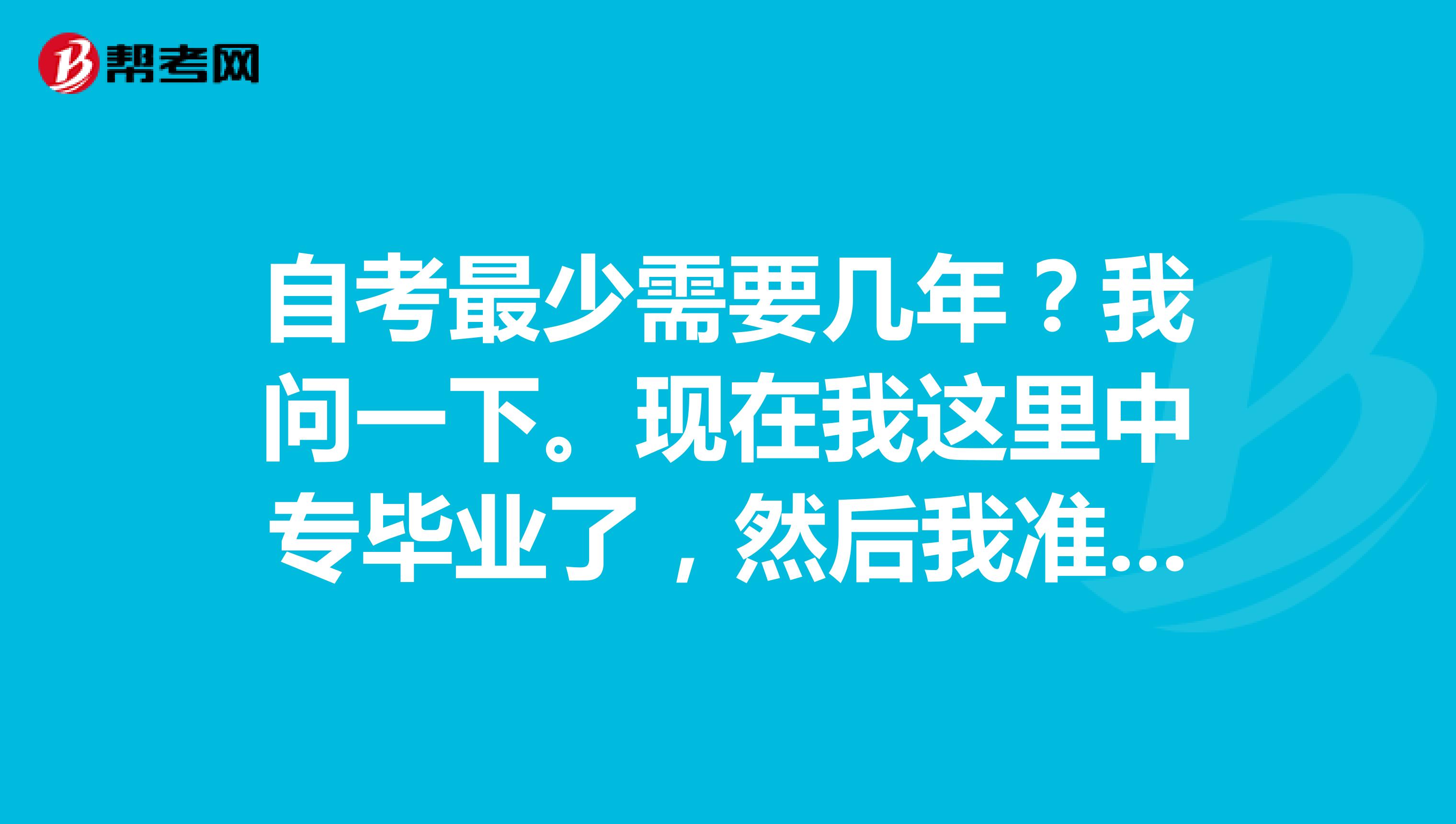 自考最少需要几年？我问一下。现在我这里中专毕业了，然后我准备报考一个大专学历，大概需要几年呢