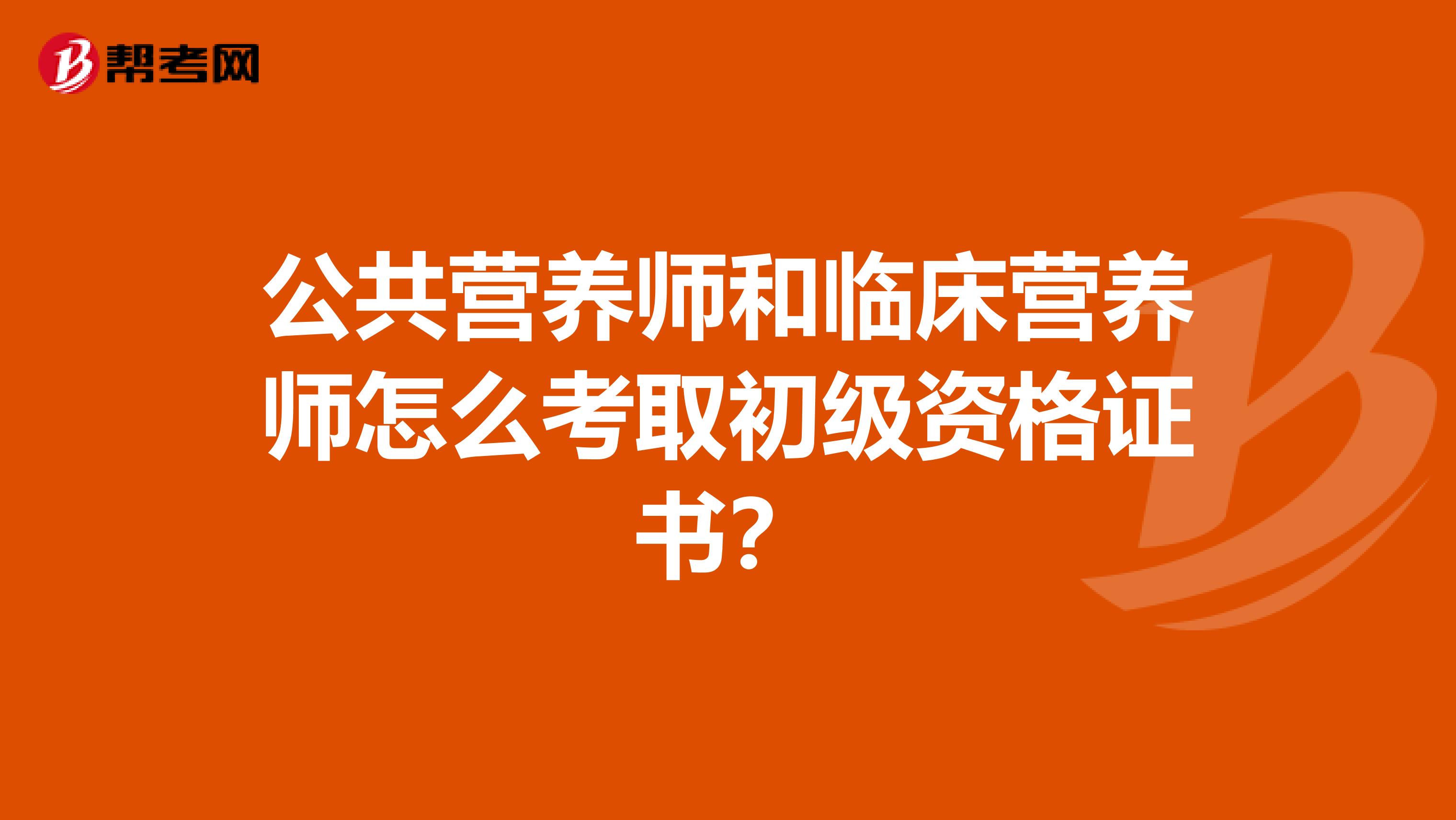 公共营养师和临床营养师怎么考取初级资格证书？