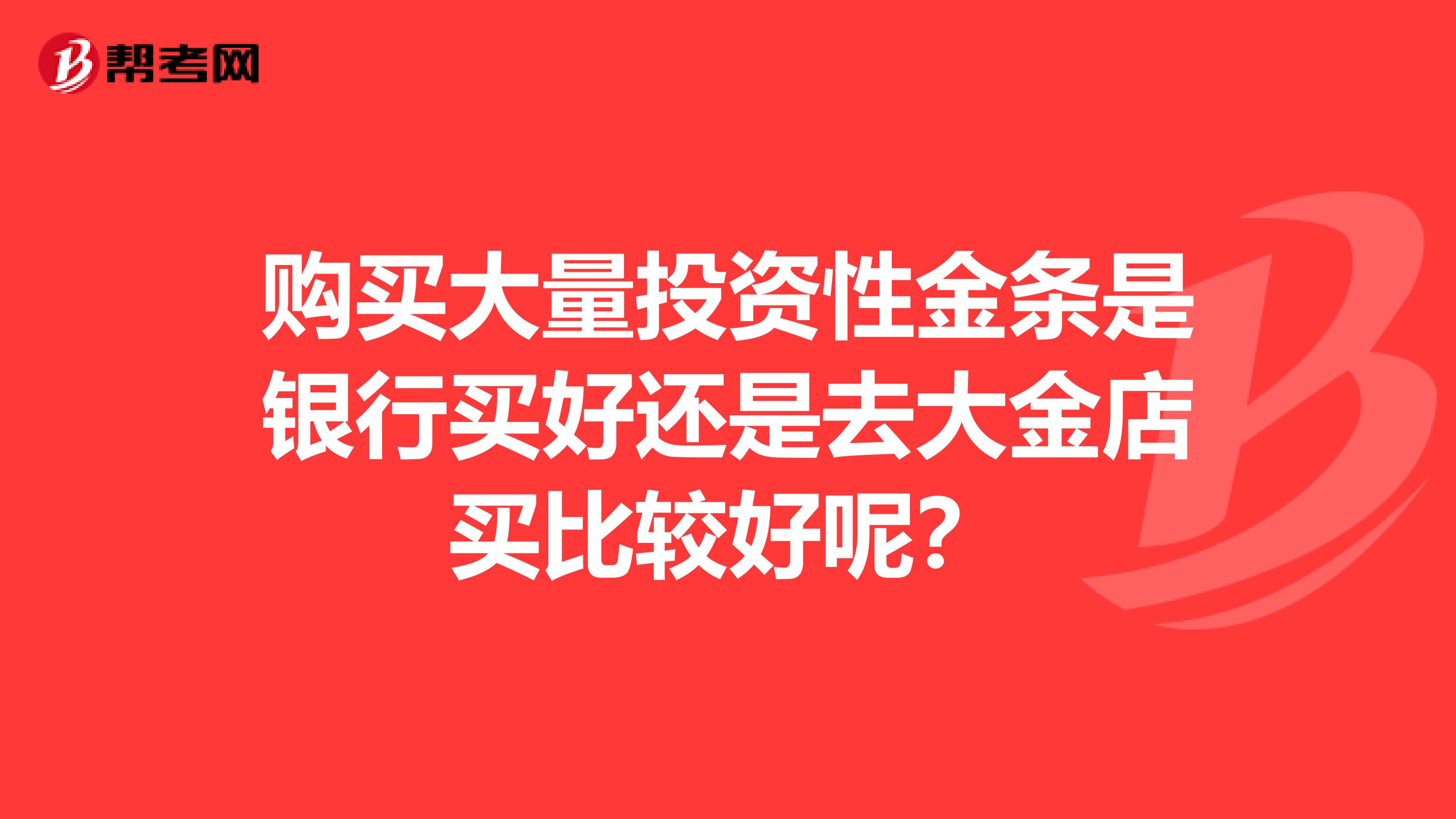 购买大量投资性金条是银行买好还是去大金店买比较好呢?