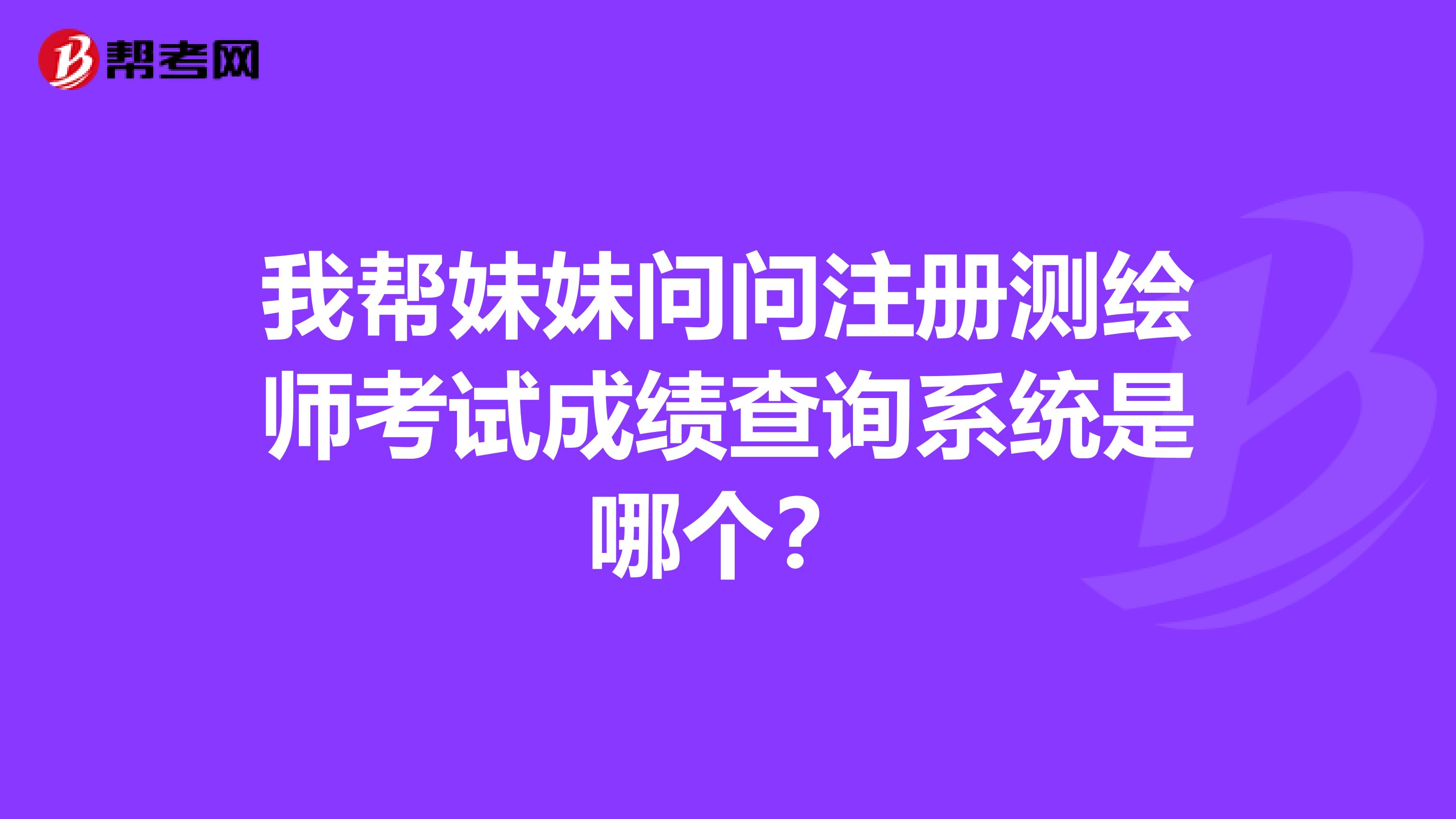 我幫妹妹問問注冊測繪師考試成績查詢系統是哪個？