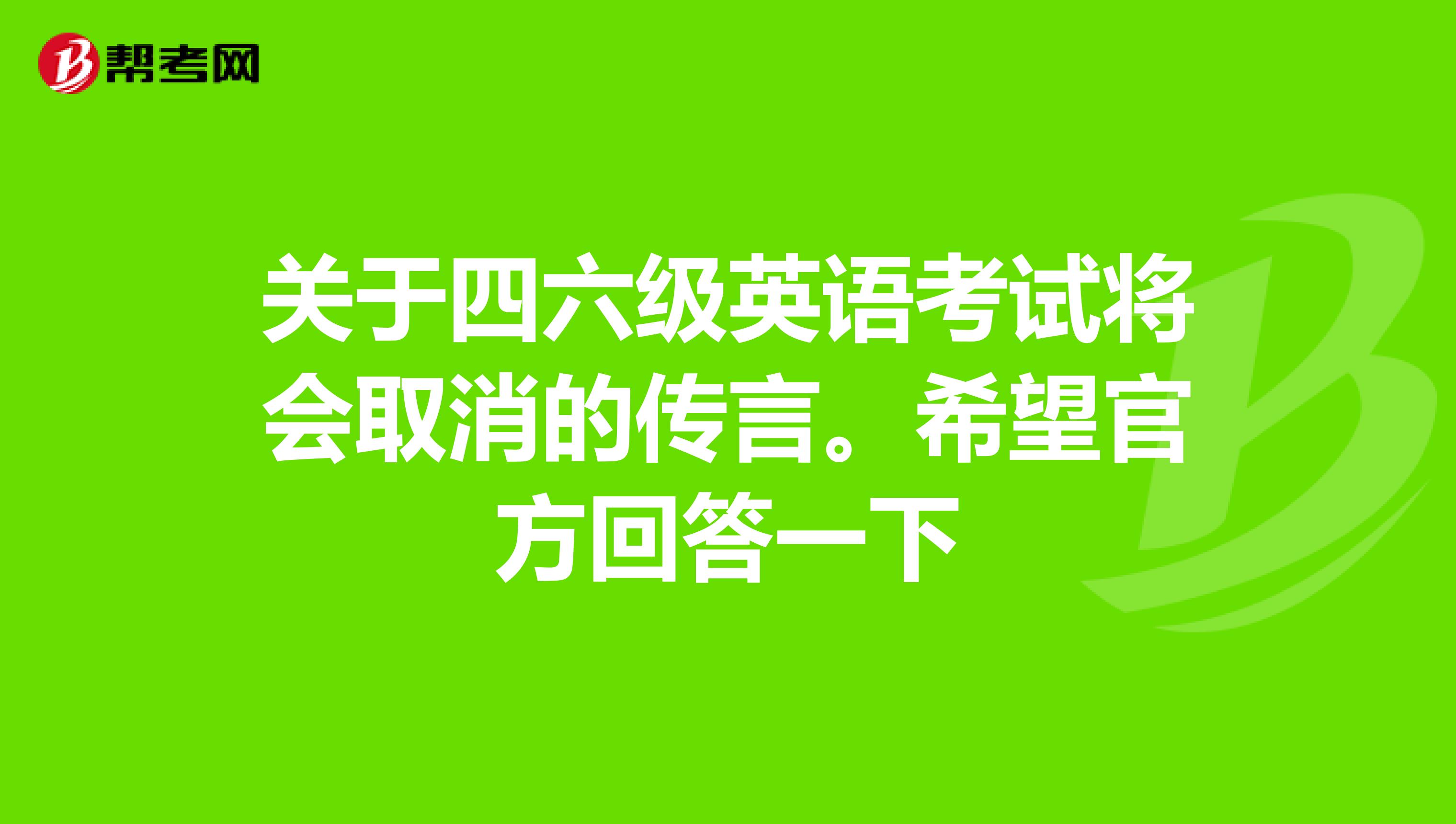 关于四六级英语考试将会取消的传言。希望官方回答一下