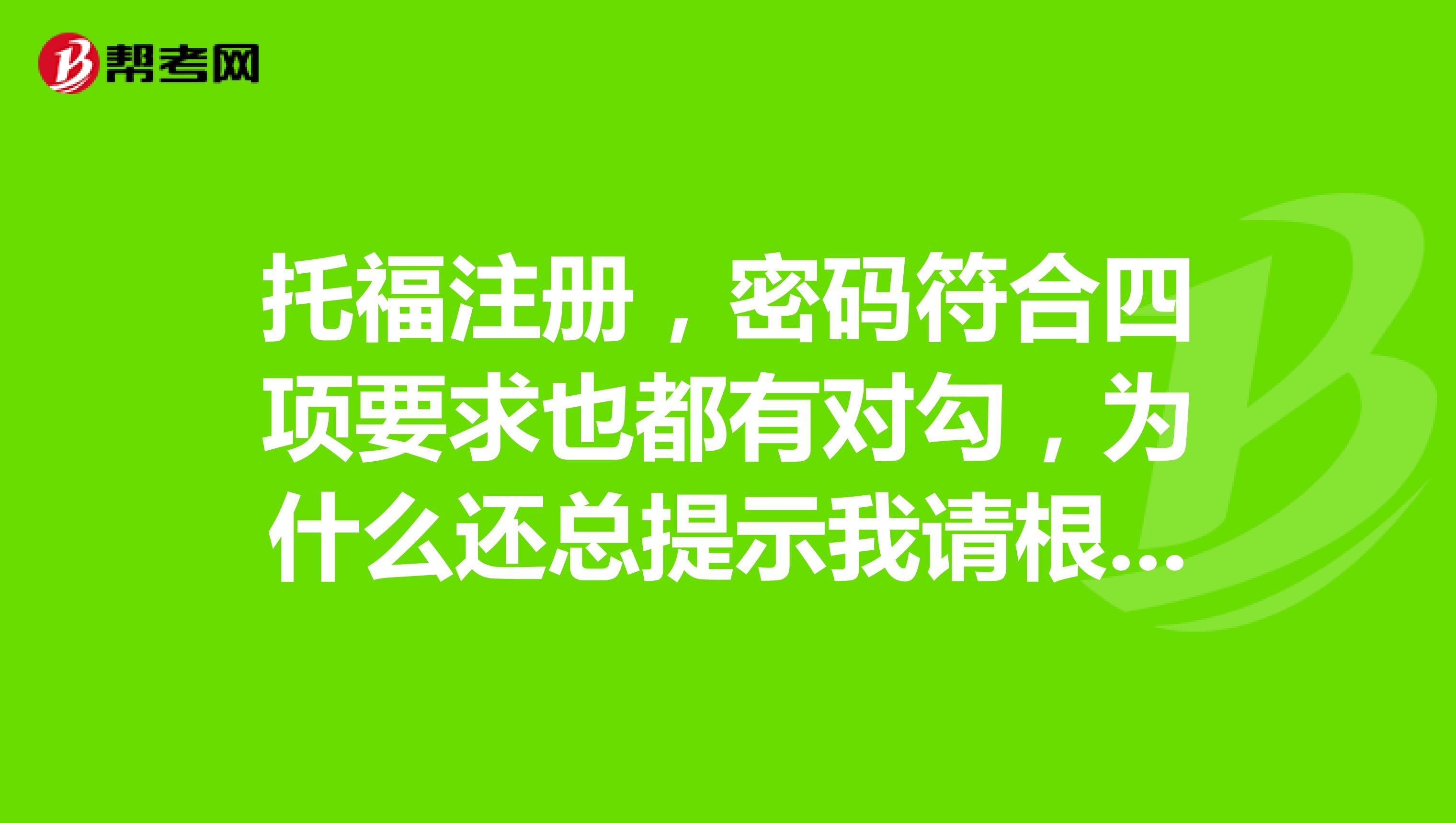 托福注冊，密碼符合四項要求也都有對勾，為什么還總提示我請根據密碼規則創建密碼？
