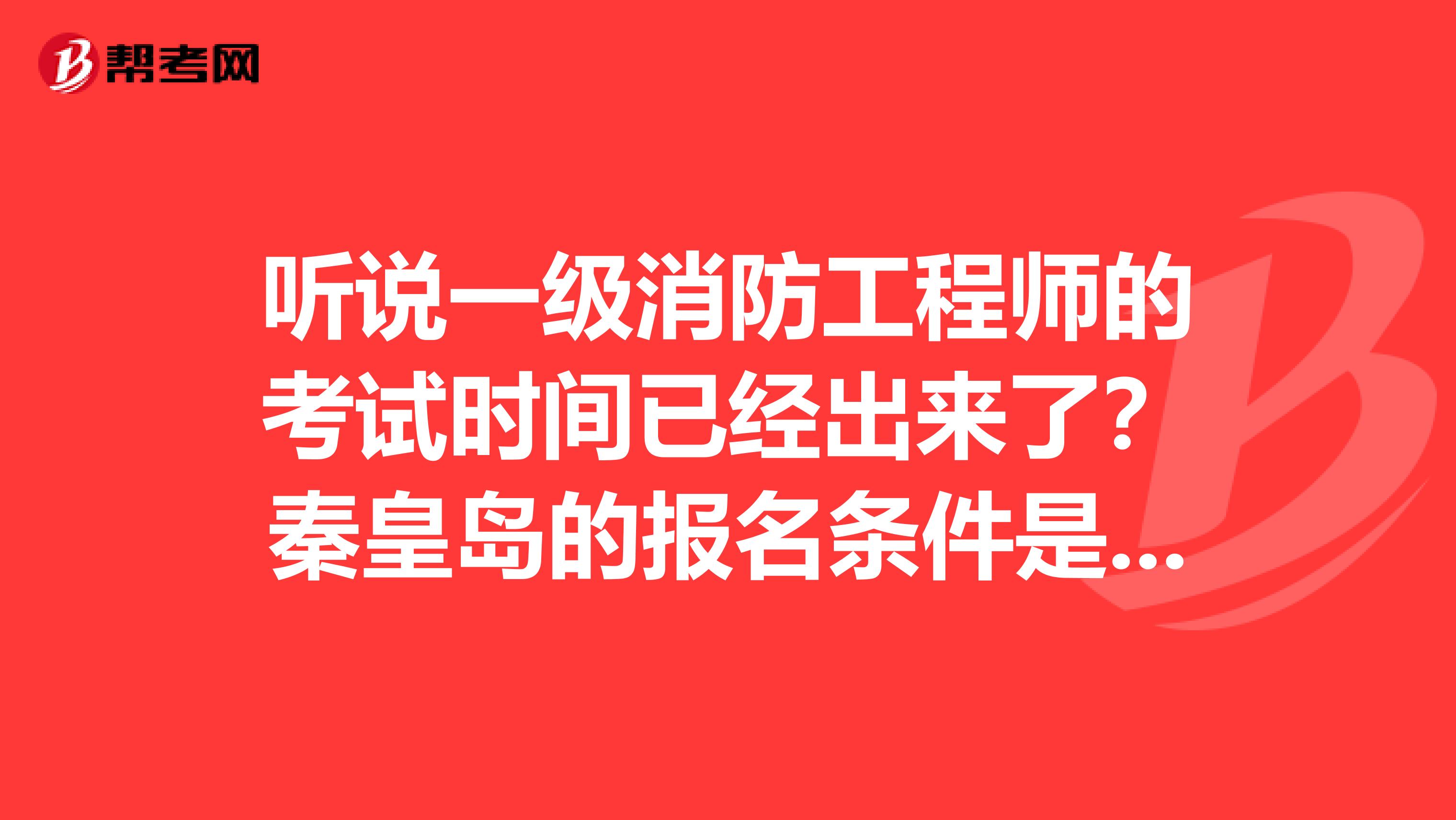 聽說一級消防工程師的考試時間已經出來了？秦皇島的報名條件是什么啊？