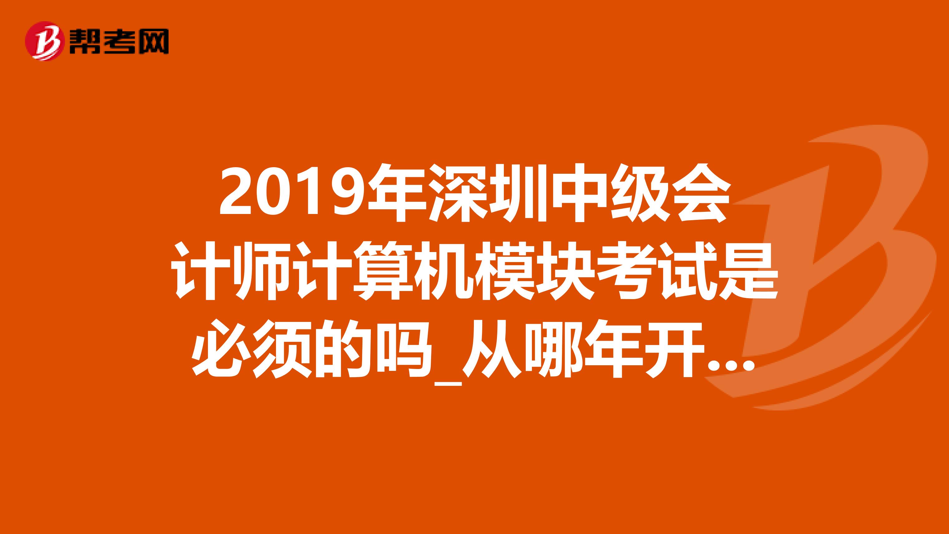 2019年深圳中级会计师计算机模块考试是必须的吗_从哪年开始实行的