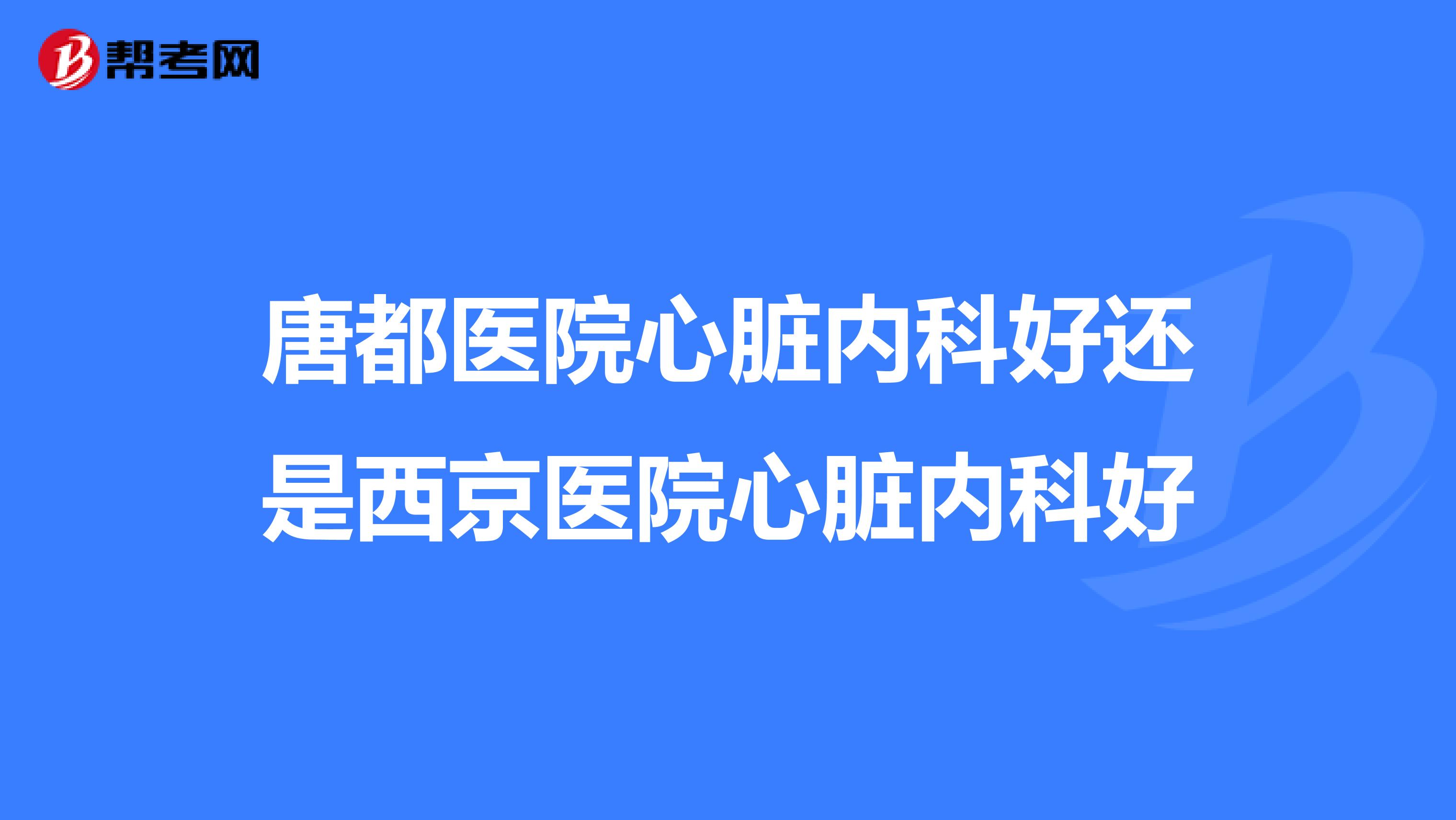 唐都医院心脏内科好还是西京医院心脏内科好