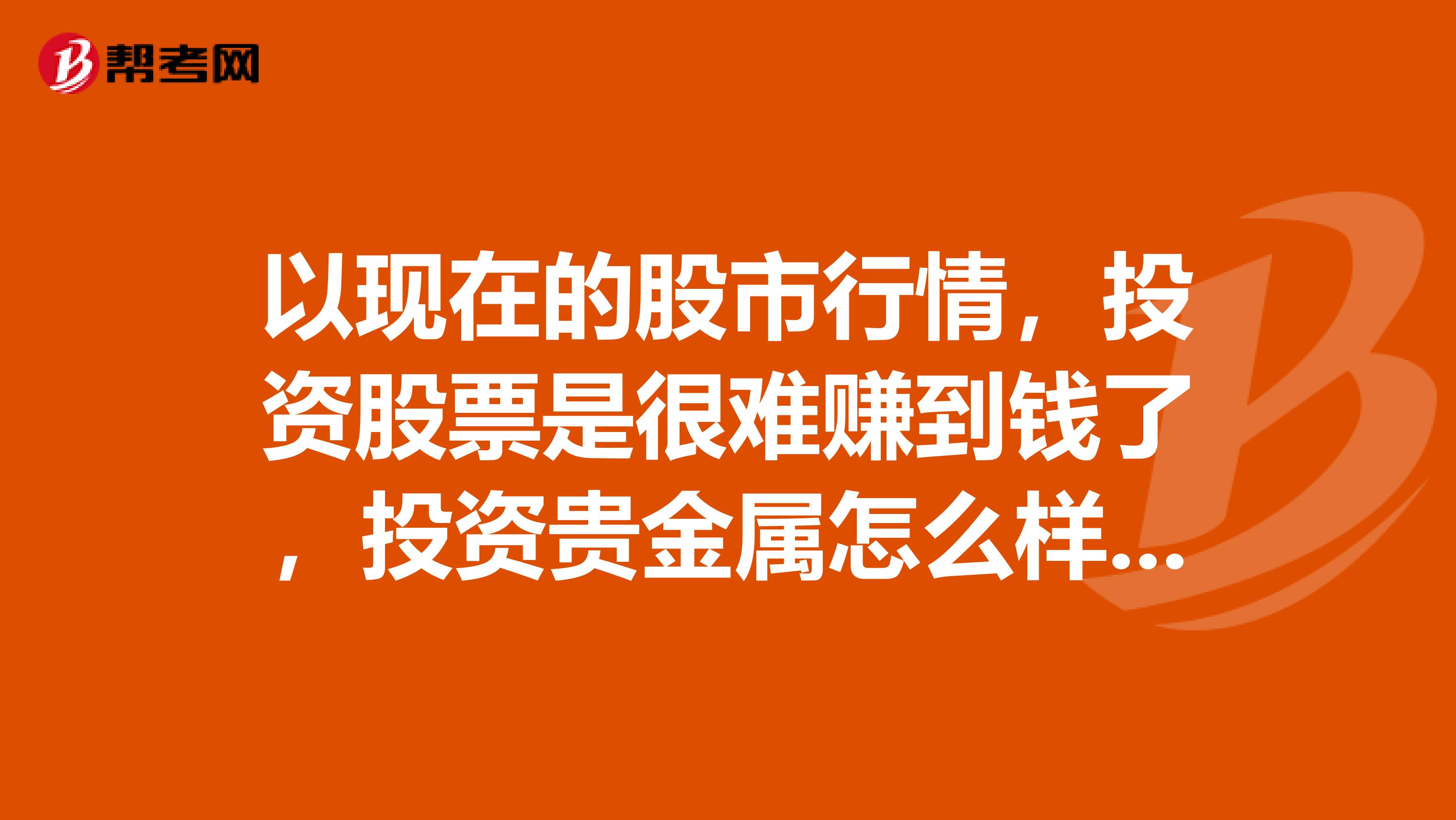 以现在的股市行情,投资股票是很难赚到钱了,投资贵金属怎么样比如说黄金交易。
